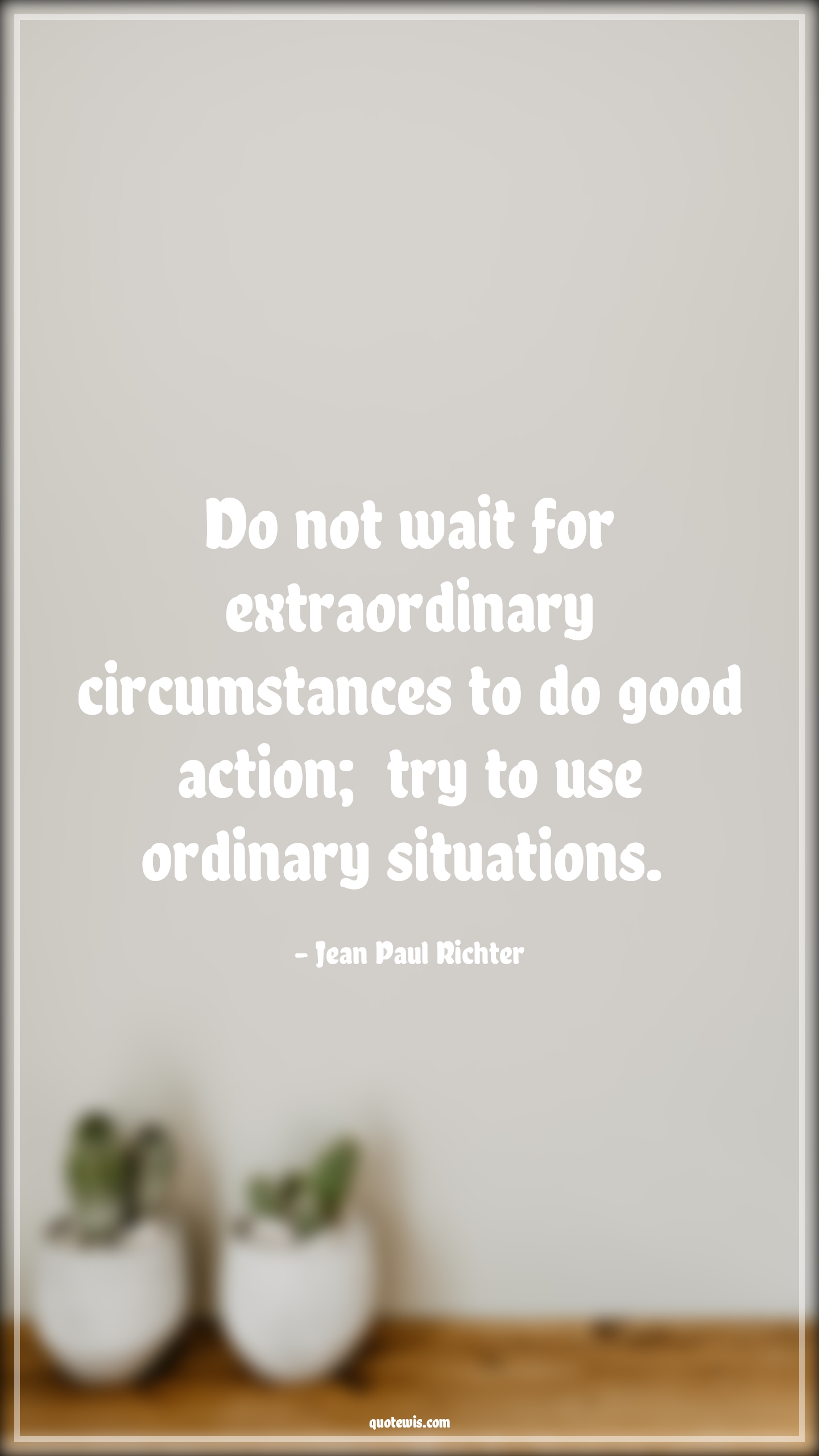 Do not wait for extraordinary circumstances to do good action;  try to use ordinary situations.  - Jean Paul Richter Quotes |  Action Quotes, Do not wait for extraordinary circumstances to do good action;  try to use ordinary situations.  - Jean Paul Richter Quotes |  Action Quotes,
