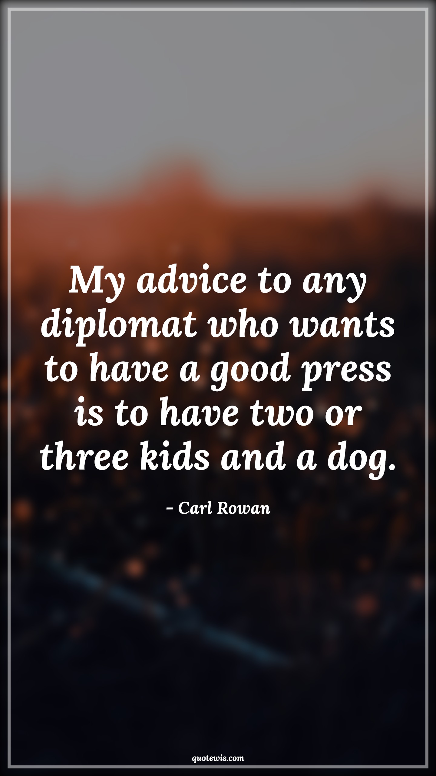 My advice to any diplomat who wants to have a good press is to have two or three kids and a dog. - Carl Rowan Quotes |  Advice Quotes, My advice to any diplomat who wants to have a good press is to have two or three kids and a dog. - Carl Rowan Quotes |  Advice Quotes,