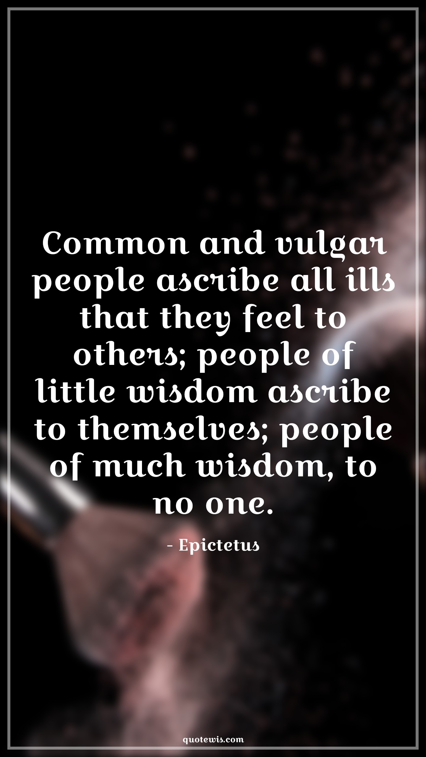 Common and vulgar people ascribe all ills that they feel to others; people of little wisdom ascribe to themselves; people of much wisdom, to no one. - Epictetus Quotes |  Adversity Quotes, Common and vulgar people ascribe all ills that they feel to others; people of little wisdom ascribe to themselves; people of much wisdom, to no one. - Epictetus Quotes |  Adversity Quotes,