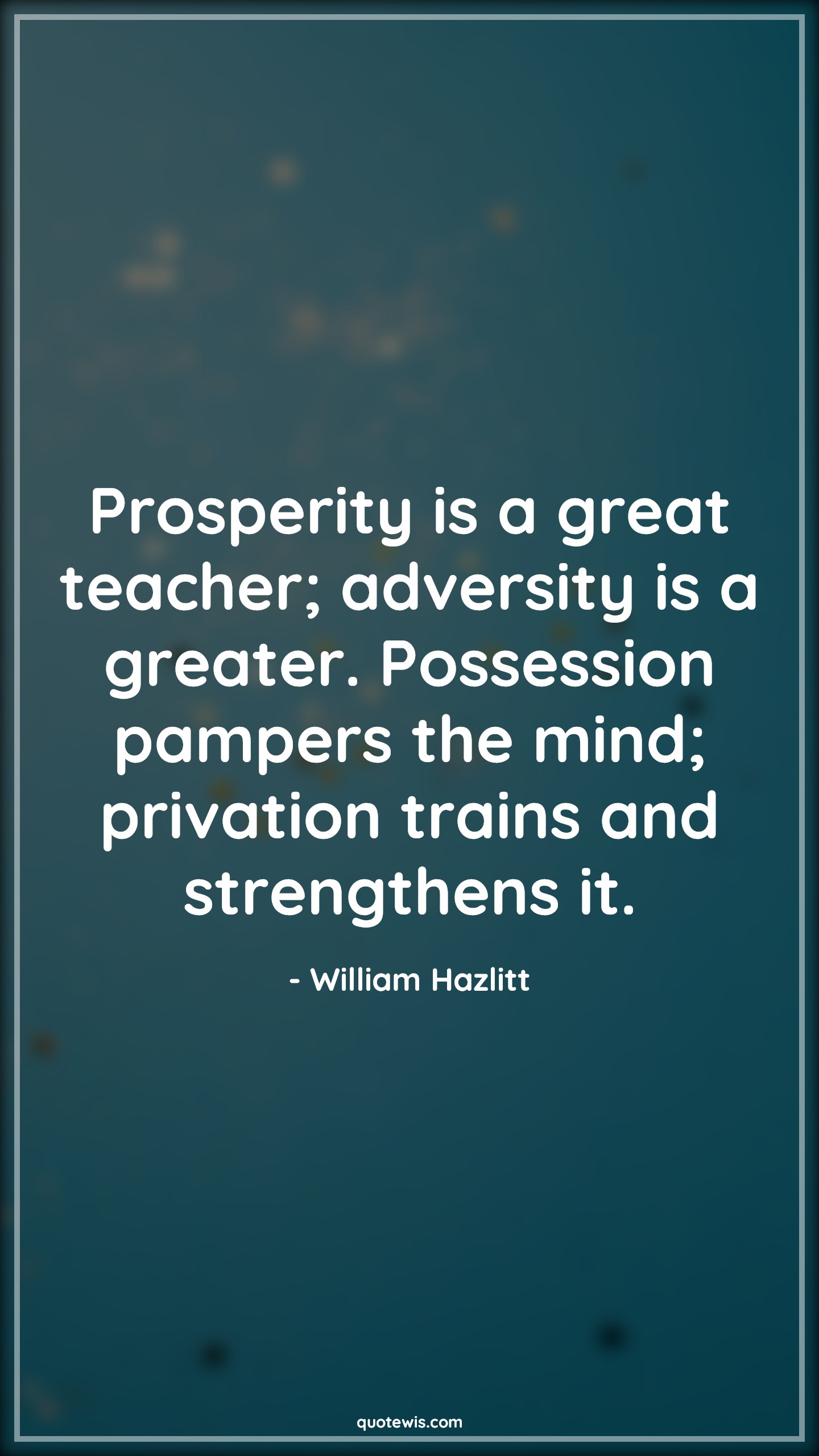 Prosperity is a great teacher; adversity is a greater. Possession pampers the mind; privation trains and strengthens it. - William Hazlitt Quotes |  Adversity Quotes, Prosperity is a great teacher; adversity is a greater. Possession pampers the mind; privation trains and strengthens it. - William Hazlitt Quotes |  Adversity Quotes,