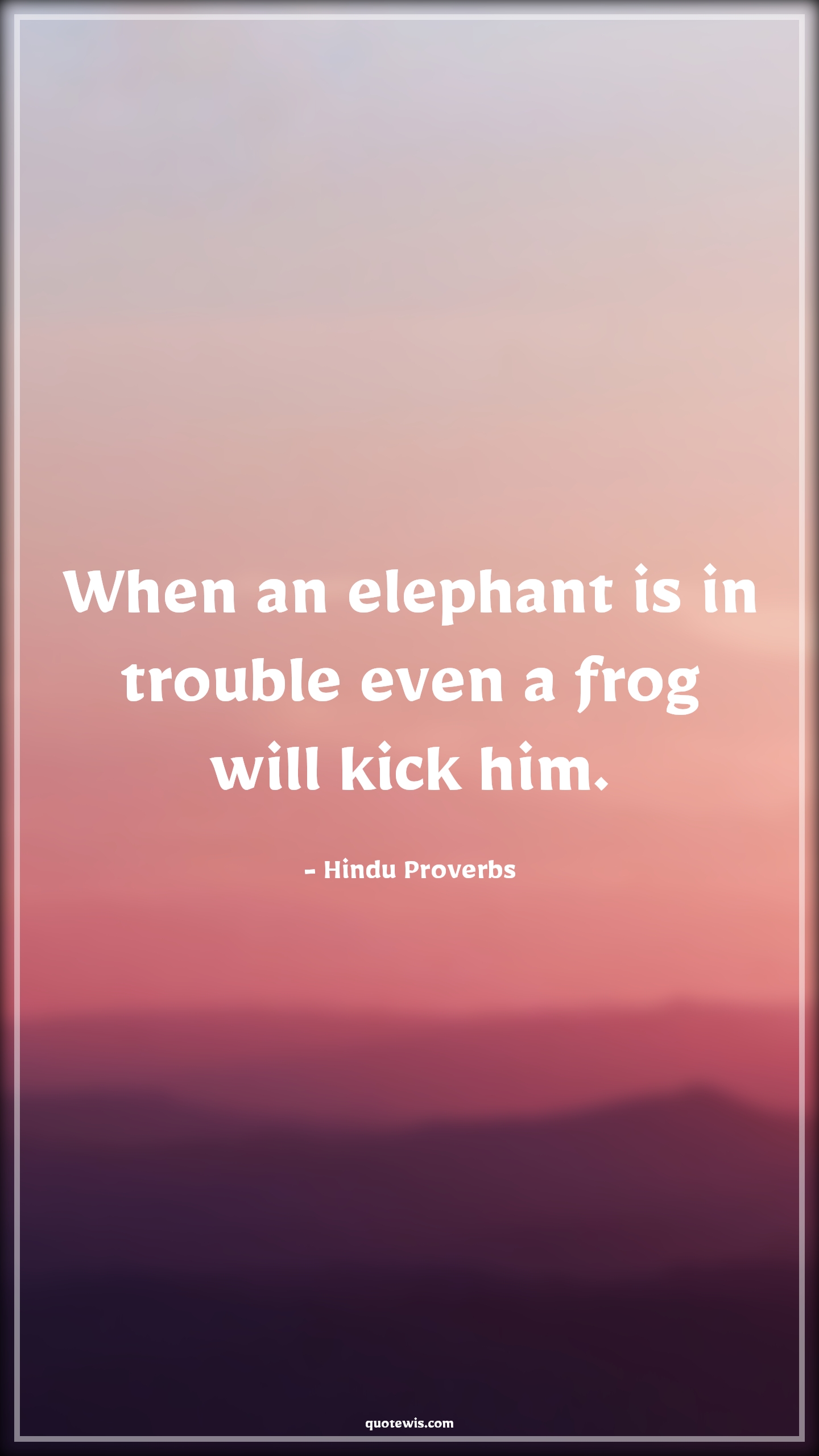 When an elephant is in trouble even a frog will kick him. - Hindu Proverbs Quotes |  Adversity Quotes, When an elephant is in trouble even a frog will kick him. - Hindu Proverbs Quotes |  Adversity Quotes,