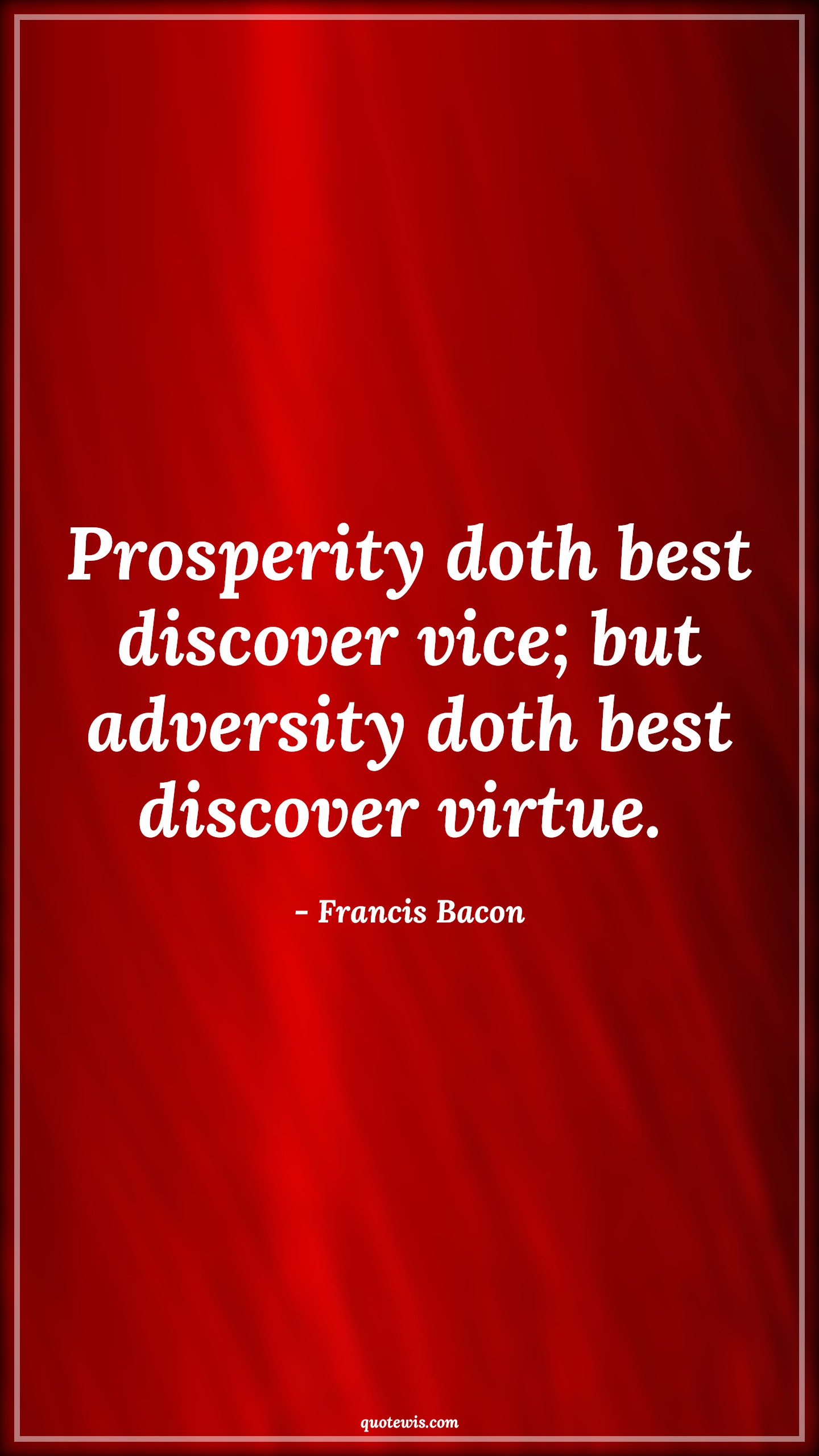 Prosperity doth best discover vice; but adversity doth best discover virtue.  - Francis Bacon Quotes |  Adversity Quotes, Prosperity doth best discover vice; but adversity doth best discover virtue.  - Francis Bacon Quotes |  Adversity Quotes,