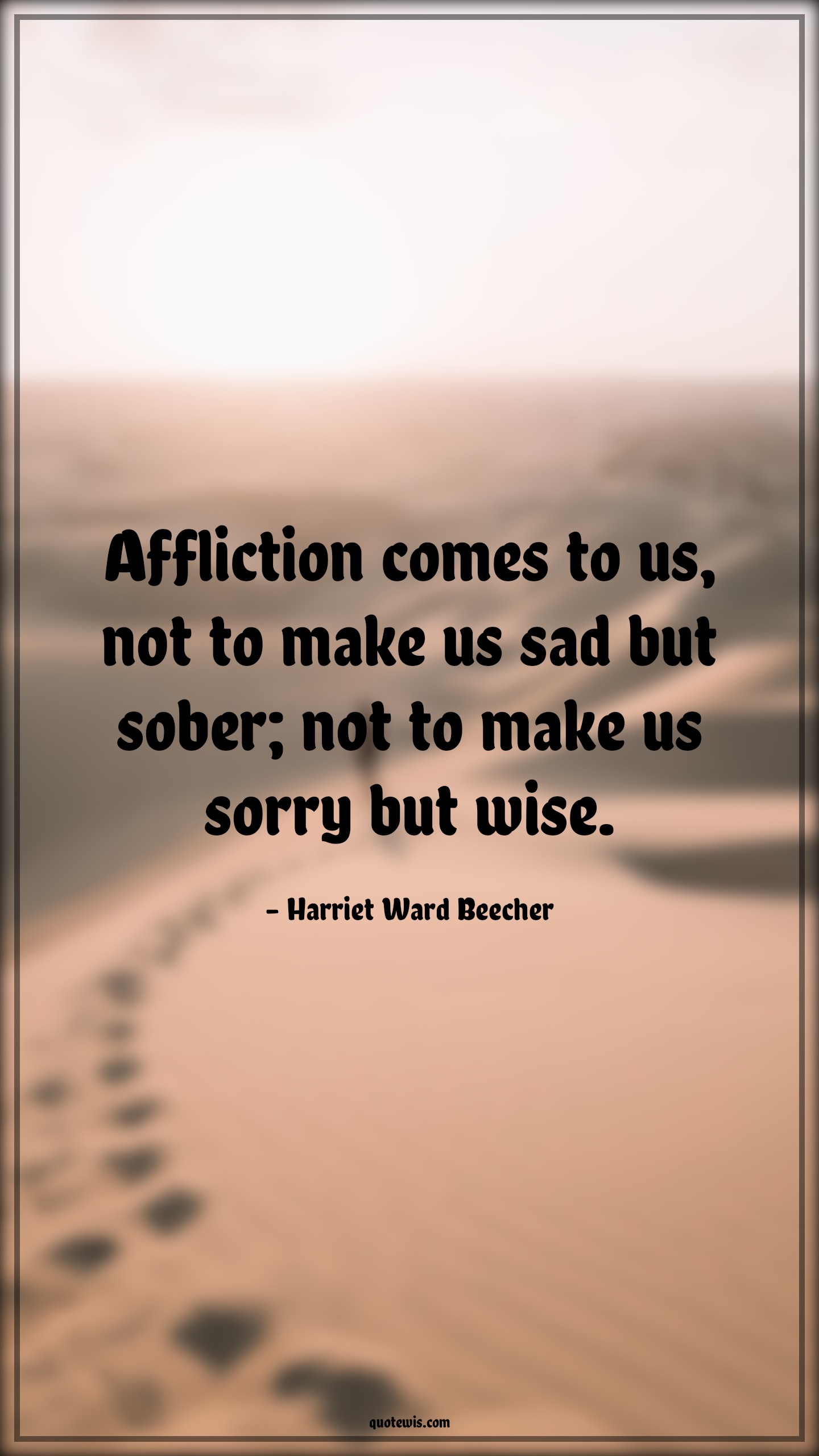 Affliction comes to us, not to make us sad but sober; not to make us sorry but wise. - Harriet Ward Beecher Quotes |  Adversity Quotes, Affliction comes to us, not to make us sad but sober; not to make us sorry but wise. - Harriet Ward Beecher Quotes |  Adversity Quotes,