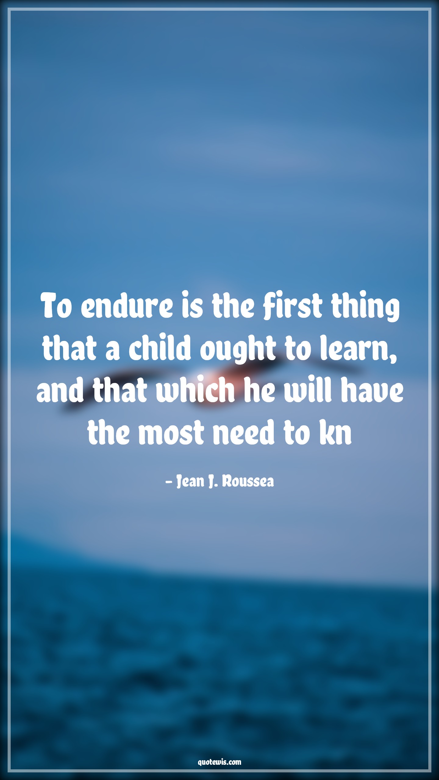 To endure is the first thing that a child ought to learn, and that which he will have the most need to kn - Jean J. Roussea Quotes |  Adversity Quotes, To endure is the first thing that a child ought to learn, and that which he will have the most need to kn - Jean J. Roussea Quotes |  Adversity Quotes,