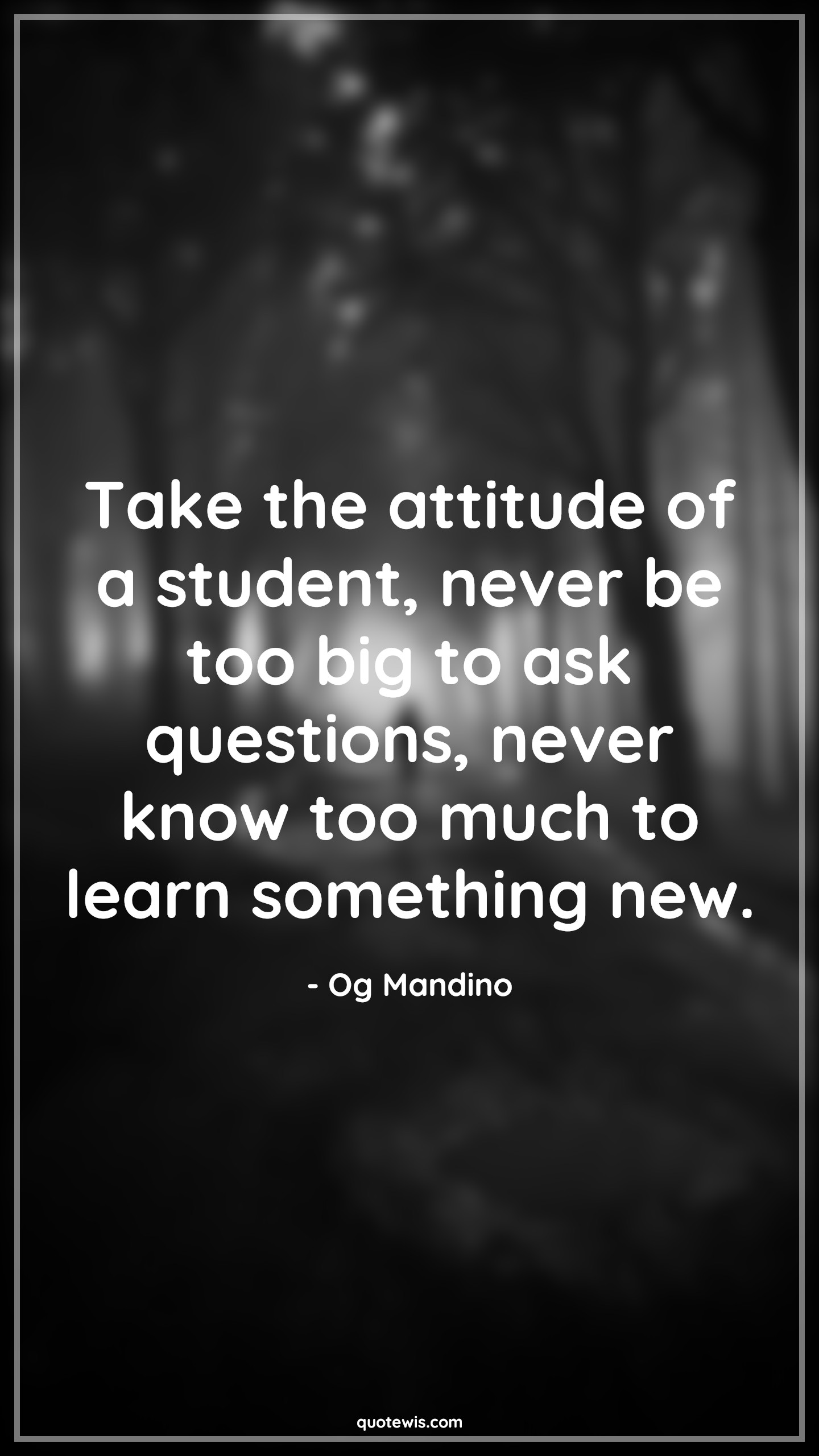 Take the attitude of a student, never be too big to ask questions, never know too much to learn something new. - Og Mandino Quotes |  Attitude Quotes, Take the attitude of a student, never be too big to ask questions, never know too much to learn something new. - Og Mandino Quotes |  Attitude Quotes,