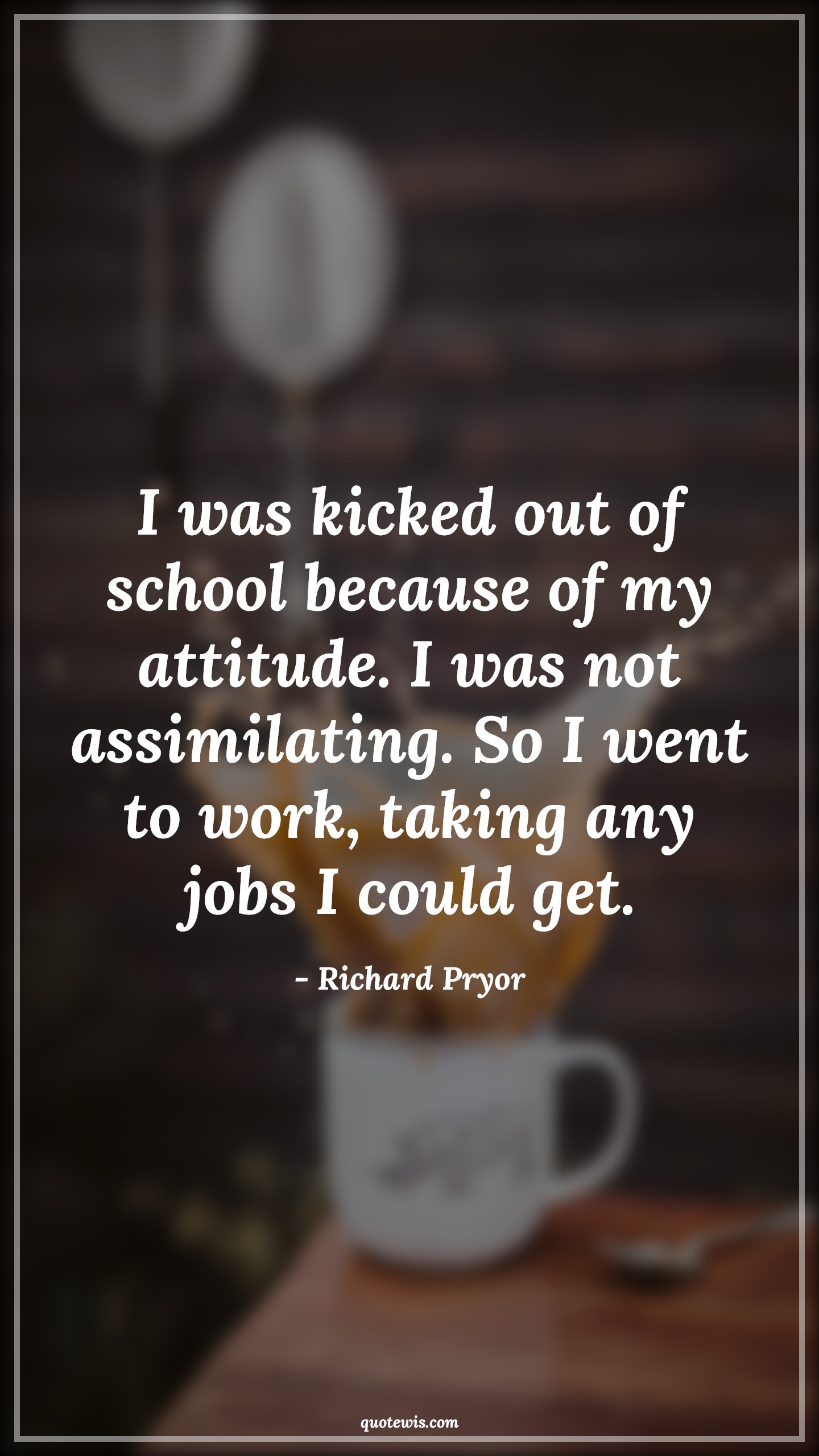I was kicked out of school because of my attitude. I was not assimilating. So I went to work, taking any jobs I could get. - Richard Pryor Quotes |  Attitude Quotes, I was kicked out of school because of my attitude. I was not assimilating. So I went to work, taking any jobs I could get. - Richard Pryor Quotes |  Attitude Quotes,