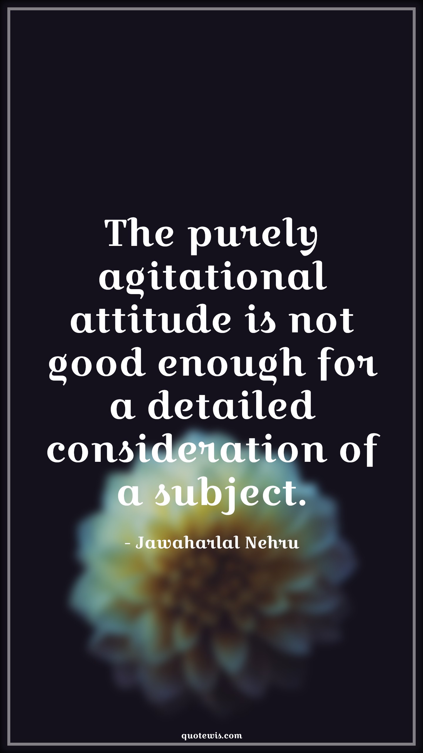The purely agitational attitude is not good enough for a detailed consideration of a subject. - Jawaharlal Nehru Quotes |  Attitude Quotes, The purely agitational attitude is not good enough for a detailed consideration of a subject. - Jawaharlal Nehru Quotes |  Attitude Quotes,