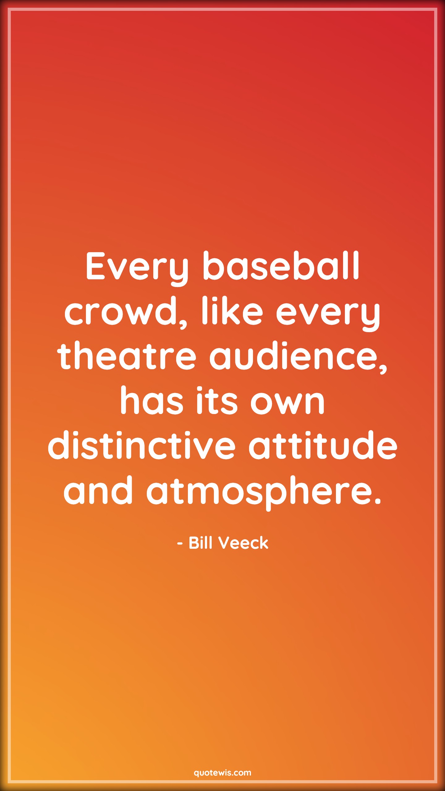 Every baseball crowd, like every theatre audience, has its own distinctive attitude and atmosphere. - Bill Veeck Quotes |  Attitude Quotes, Every baseball crowd, like every theatre audience, has its own distinctive attitude and atmosphere. - Bill Veeck Quotes |  Attitude Quotes,