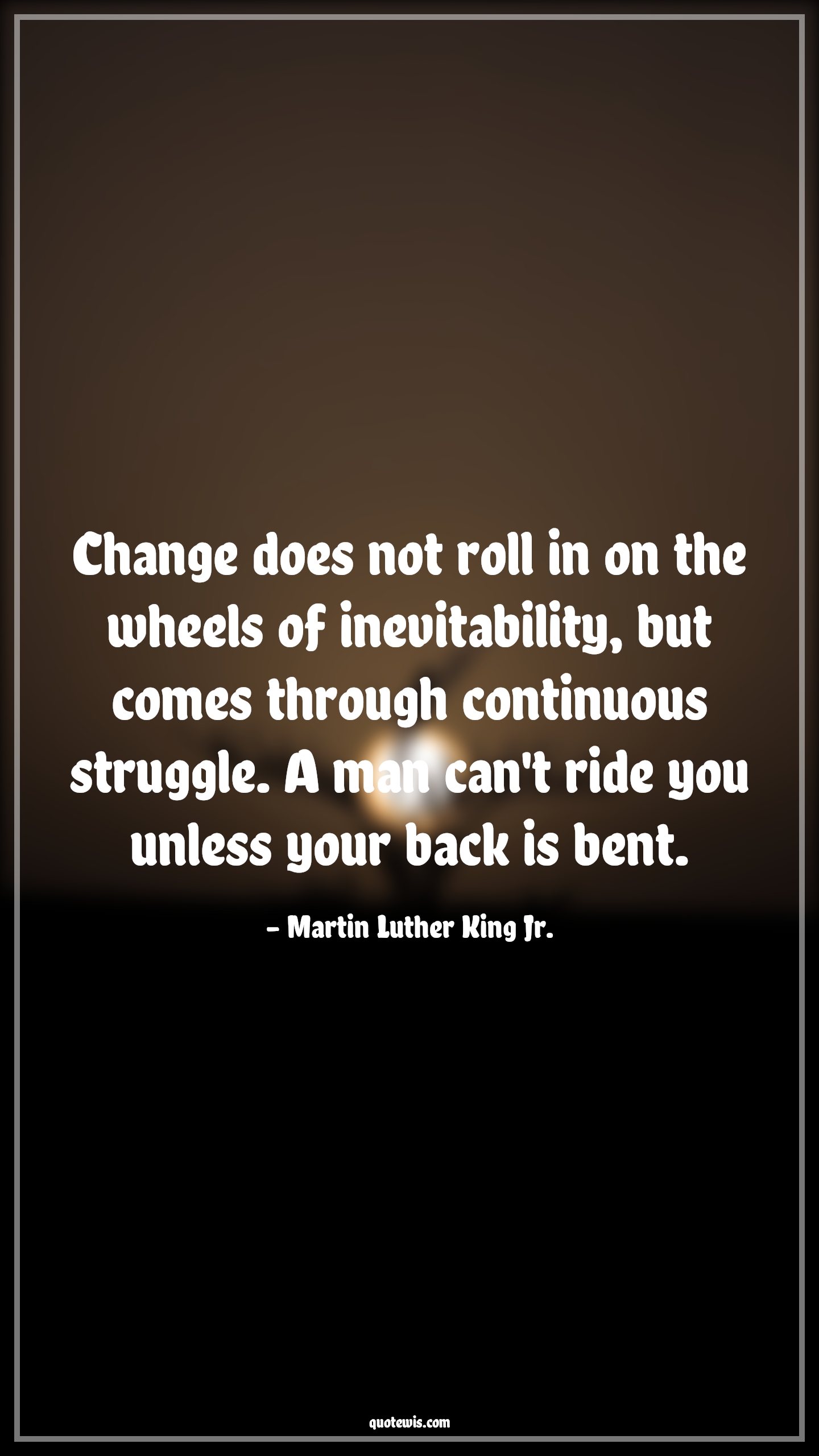 Change does not roll in on the wheels of inevitability, but comes through continuous struggle. A man can't ride you unless your back is bent. - Martin Luther King Jr. Quotes |  Change Quotes, Change does not roll in on the wheels of inevitability, but comes through continuous struggle. A man can't ride you unless your back is bent. - Martin Luther King Jr. Quotes |  Change Quotes,