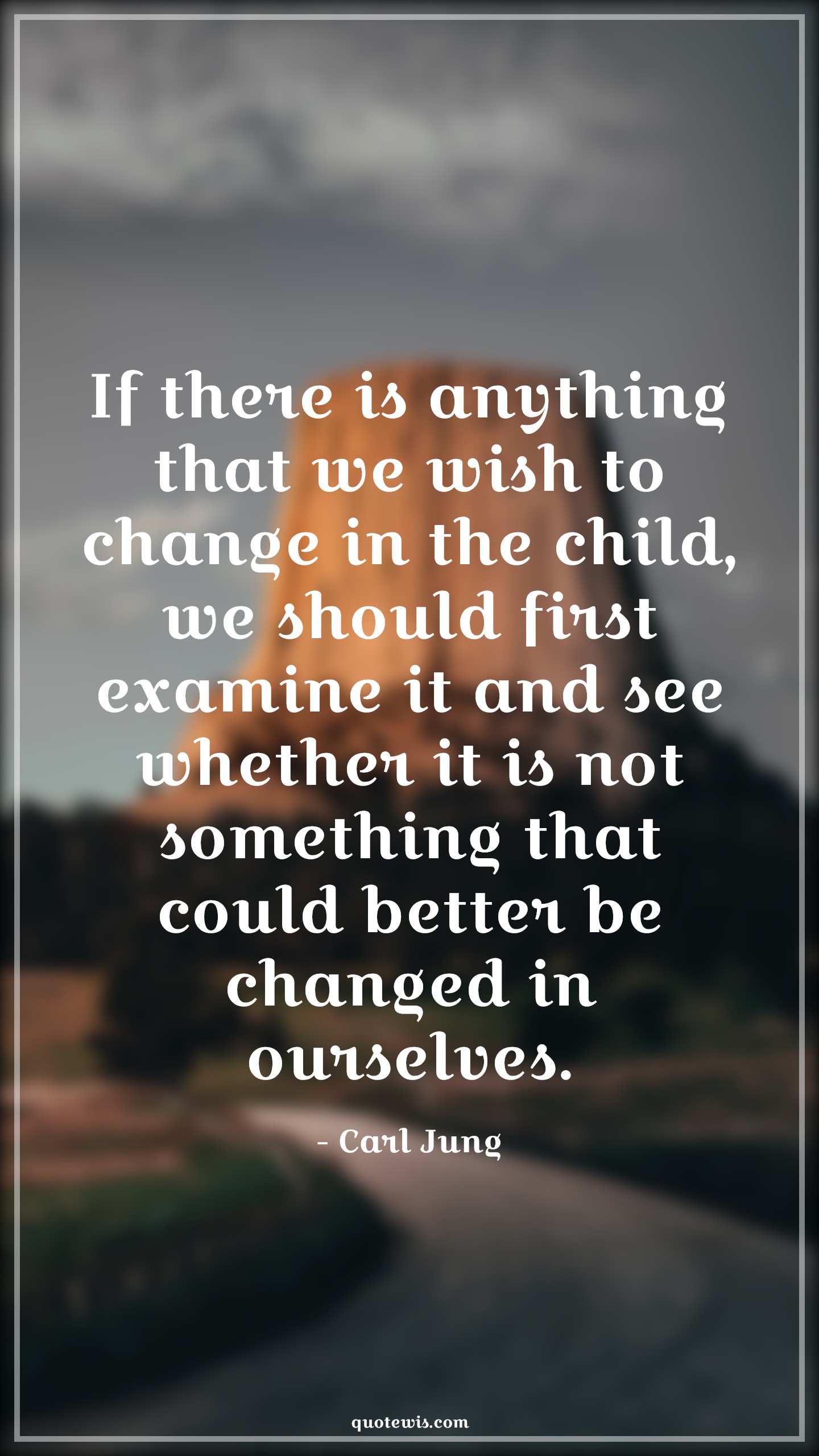 If there is anything that we wish to change in the child, we should first examine it and see whether it is not something that could better be changed in ourselves. - Carl Jung Quotes |  Change Quotes, If there is anything that we wish to change in the child, we should first examine it and see whether it is not something that could better be changed in ourselves. - Carl Jung Quotes |  Change Quotes,