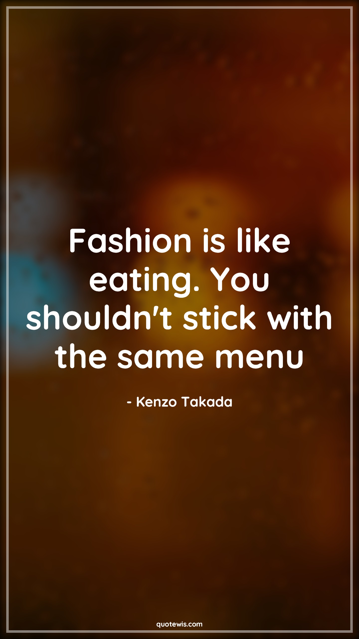 Fashion is like eating. You shouldn't stick with the same menu Fashion is like eating. You shouldn't stick with the same menu