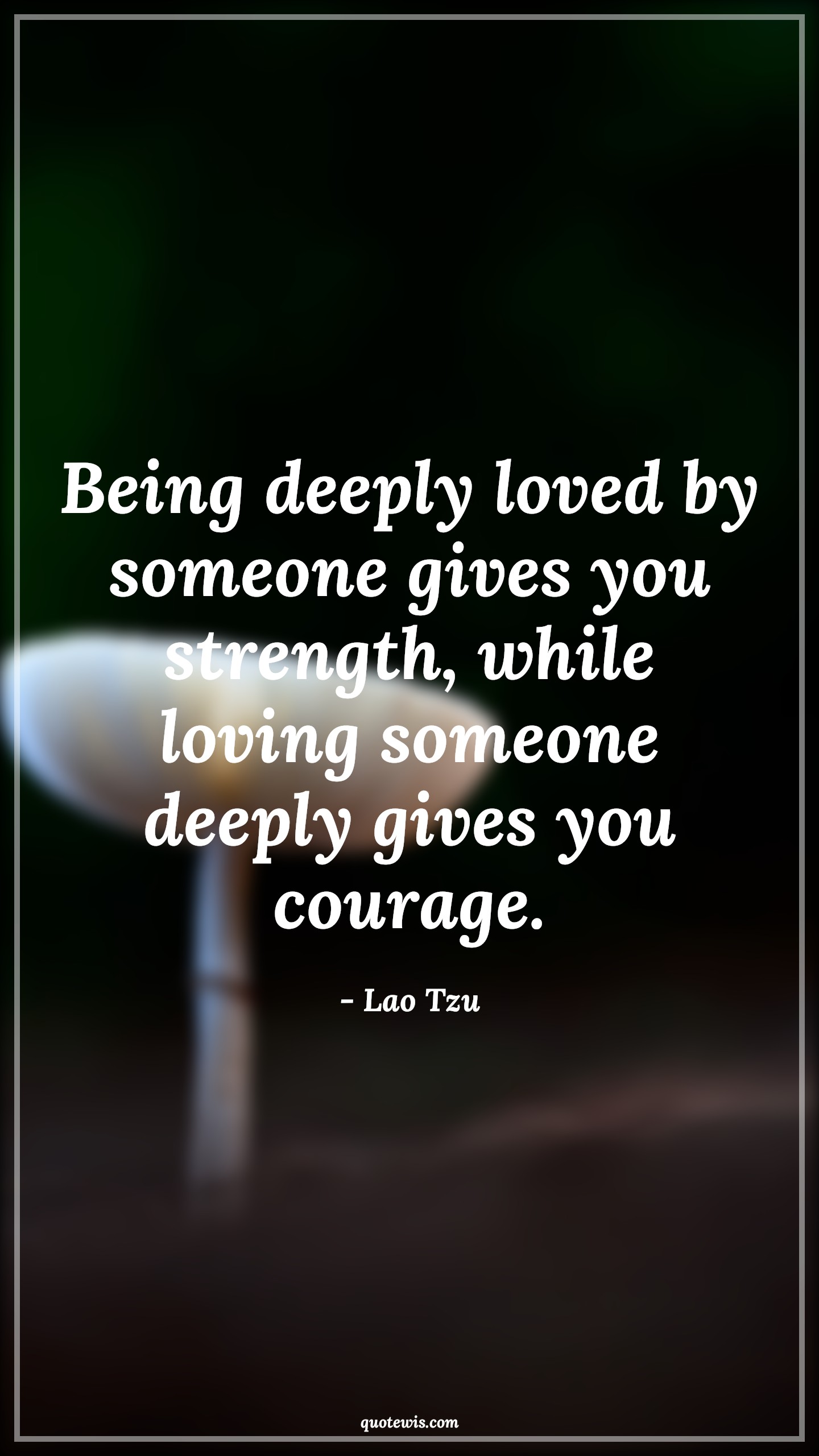 Being deeply loved by someone gives you strength, while loving someone deeply gives you courage. - Lao Tzu Quotes |  Courage Quotes, Being deeply loved by someone gives you strength, while loving someone deeply gives you courage. - Lao Tzu Quotes |  Courage Quotes,