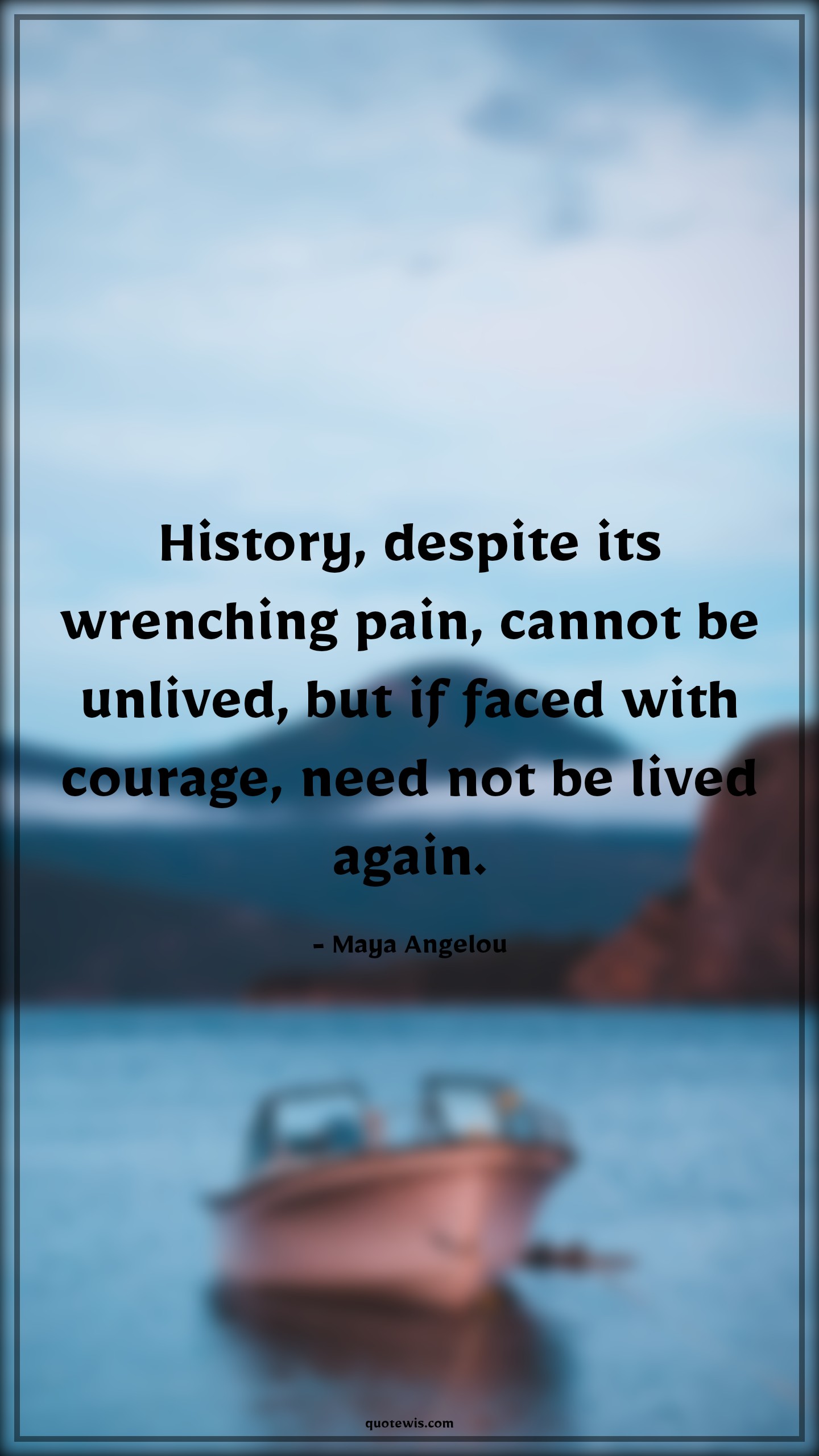 History, despite its wrenching pain, cannot be unlived, but if faced with courage, need not be lived again. - Maya Angelou Quotes |  Courage Quotes, History, despite its wrenching pain, cannot be unlived, but if faced with courage, need not be lived again. - Maya Angelou Quotes |  Courage Quotes,