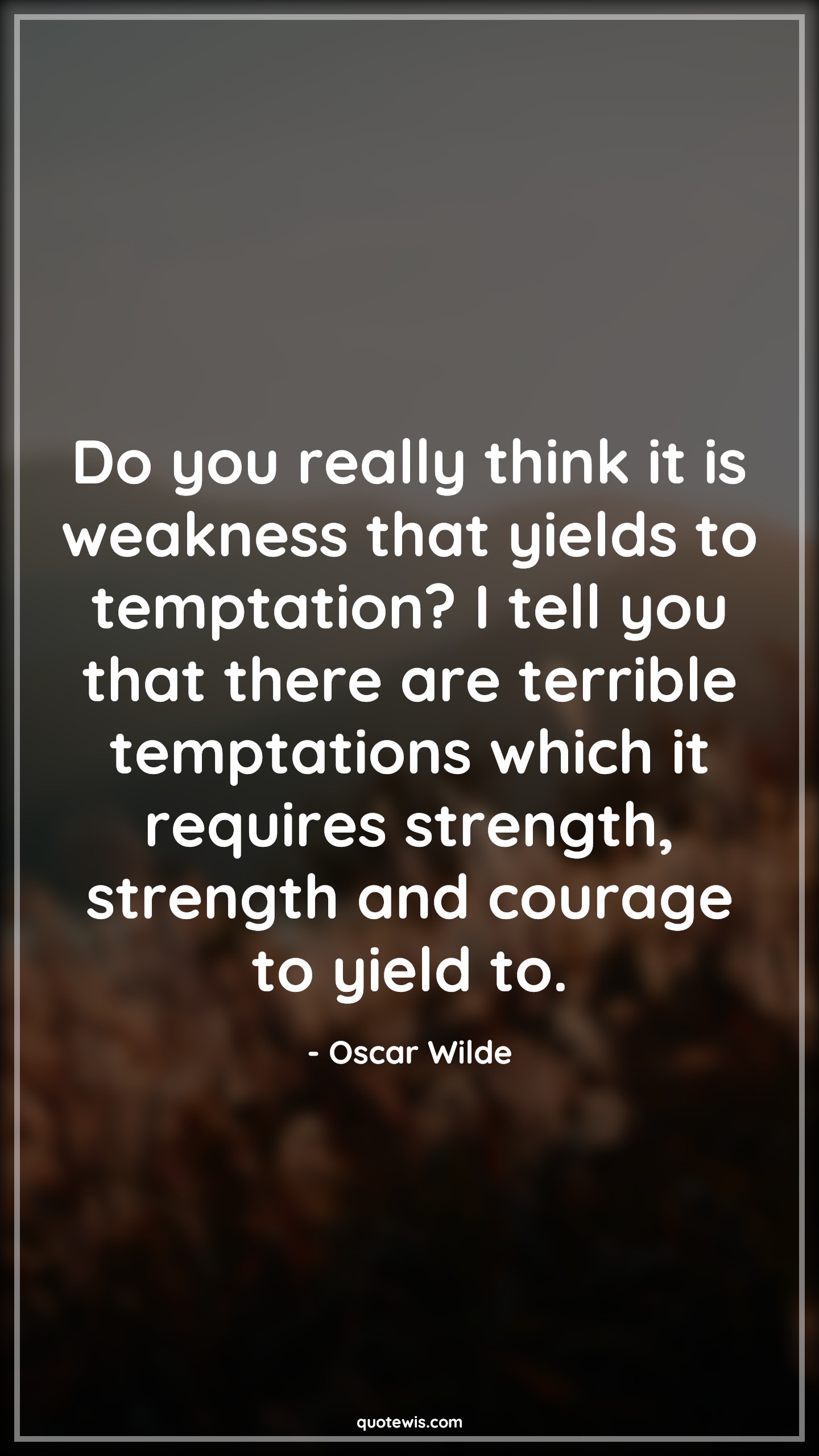 Do you really think it is weakness that yields to temptation? I tell you that there are terrible temptations which it requires strength, strength and courage to yield to. - Oscar Wilde Quotes |  Courage Quotes, Do you really think it is weakness that yields to temptation? I tell you that there are terrible temptations which it requires strength, strength and courage to yield to. - Oscar Wilde Quotes |  Courage Quotes,