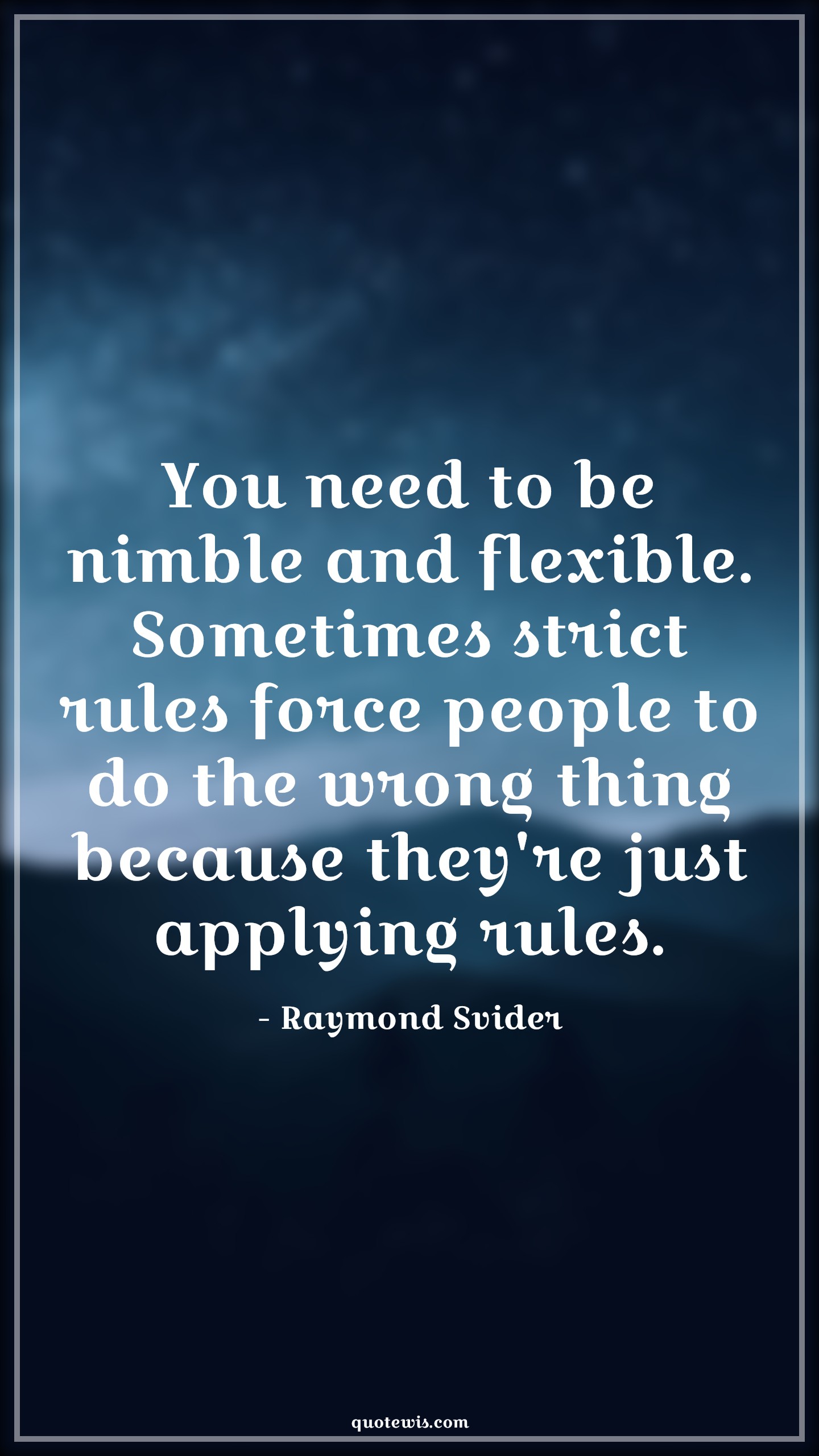 You need to be nimble and flexible. Sometimes strict rules force people to do the wrong thing because they're just applying rules. - Raymond Svider Quotes |  Rule Quotes, Adaptiveness Quotes, Flexibility Quotes, People Quotes, You need to be nimble and flexible. Sometimes strict rules force people to do the wrong thing because they're just applying rules. - Raymond Svider Quotes |  Rule Quotes, Adaptiveness Quotes, Flexibility Quotes, People Quotes,