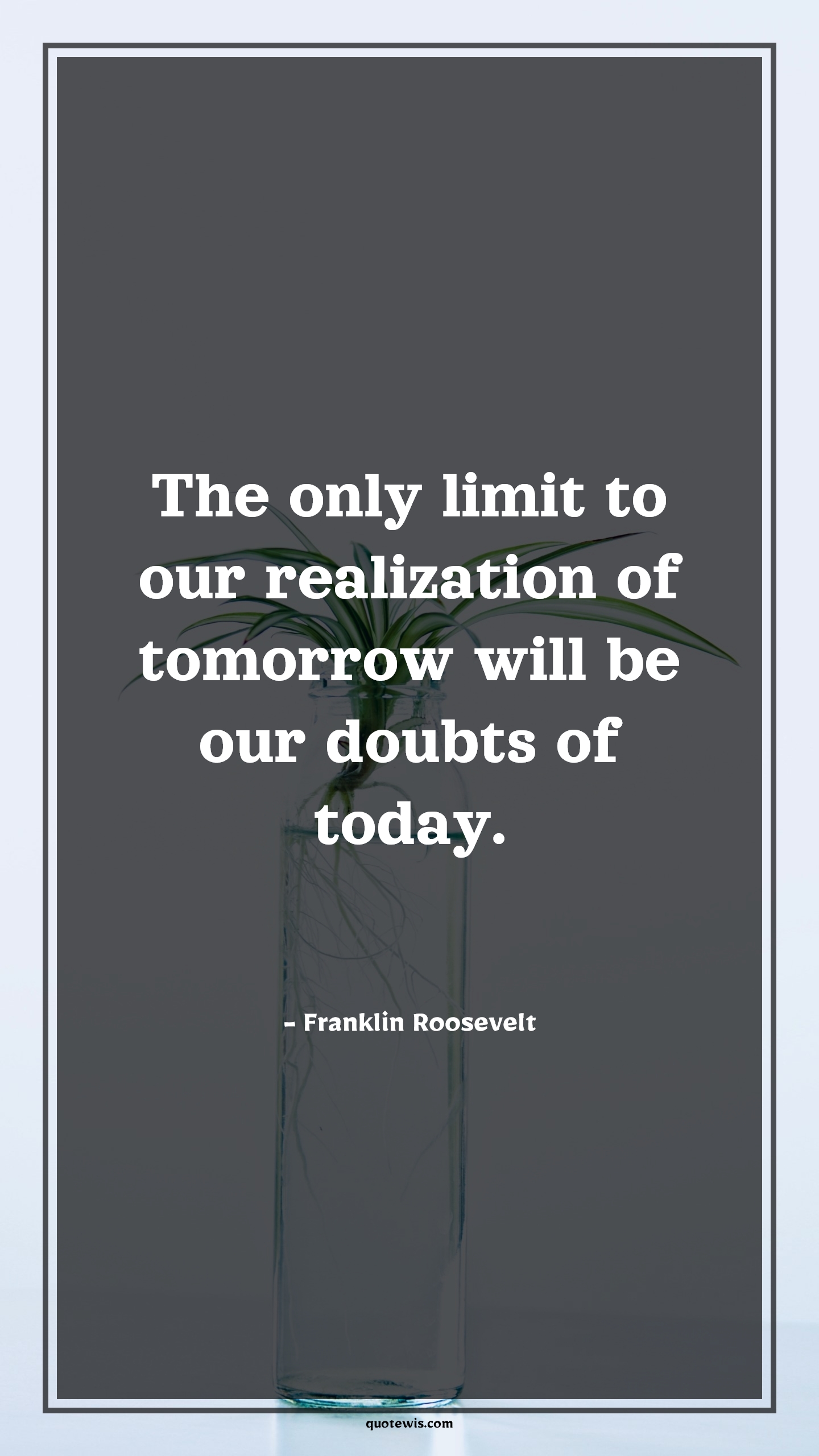 The only limit to our realization of tomorrow will be our doubts of today. - Franklin Roosevelt Quotes |  Future Quotes, Short future Quotes, Tomorrow Quotes, Today Quotes, Limit Quotes, Short Quotes, Realization Quotes, Doubt Quotes, The only limit to our realization of tomorrow will be our doubts of today. - Franklin Roosevelt Quotes |  Future Quotes, Short future Quotes, Tomorrow Quotes, Today Quotes, Limit Quotes, Short Quotes, Realization Quotes, Doubt Quotes,