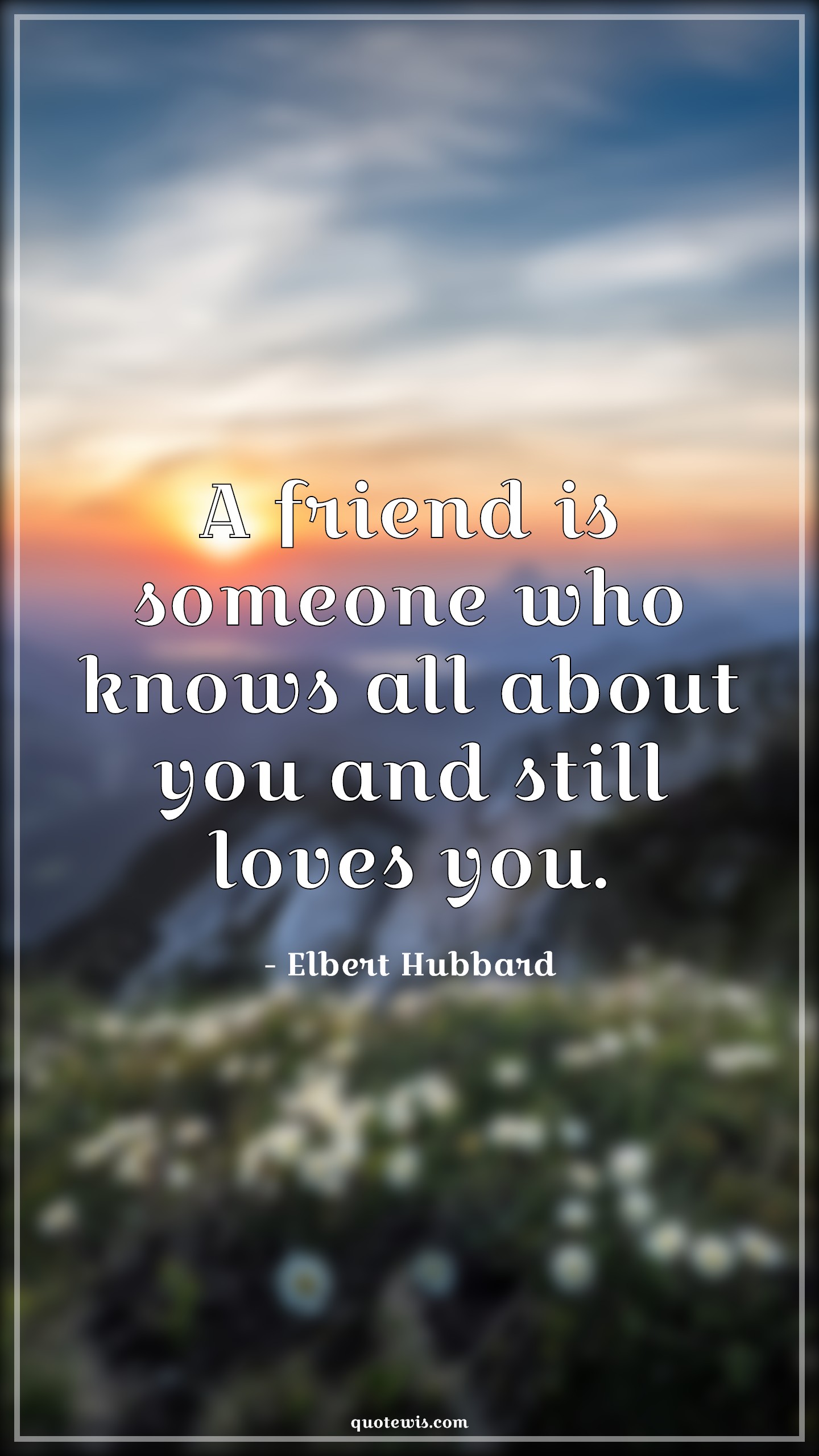 A friend is someone who knows all about you and still loves you. - Elbert Hubbard Quotes | Friendship Quotes, Love Quotes, A friend is someone who knows all about you and still loves you. - Elbert Hubbard Quotes | Friendship Quotes, Love Quotes,