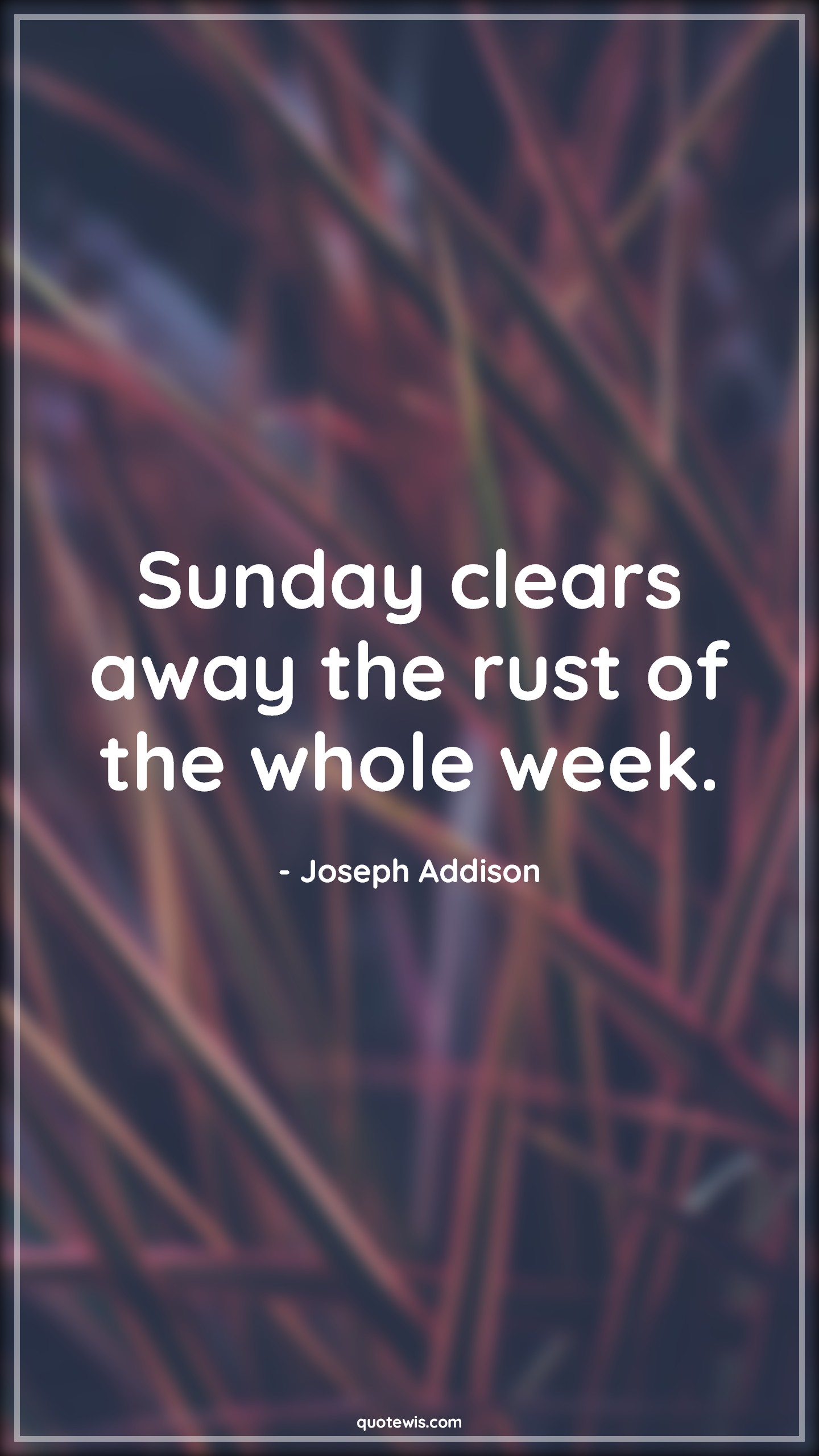 Sunday clears away the rust of the whole week. Sunday clears away the rust of the whole week.