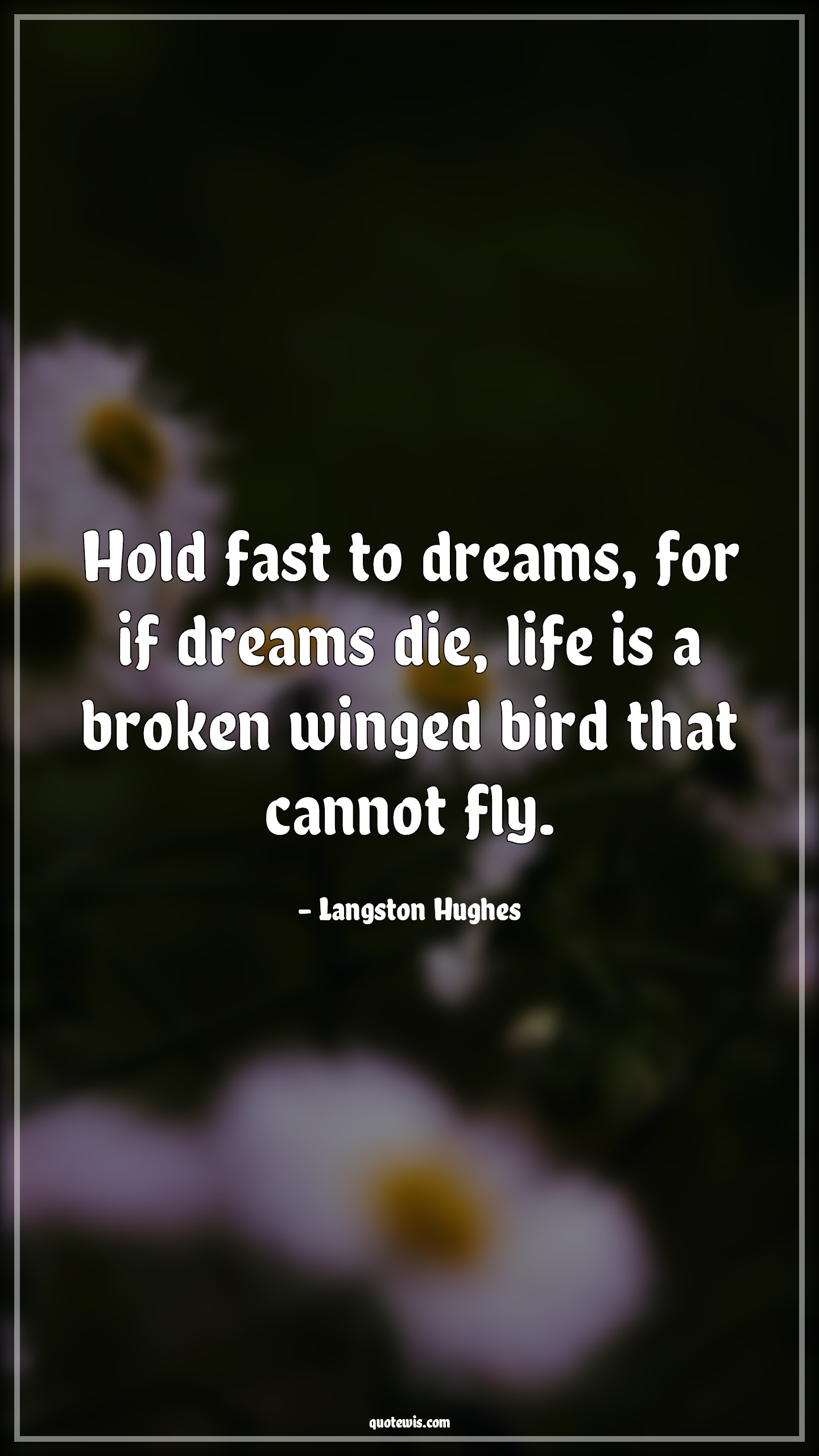 Hold fast to dreams, for if dreams die, life is a broken winged bird that cannot fly. Hold fast to dreams, for if dreams die, life is a broken winged bird that cannot fly.
