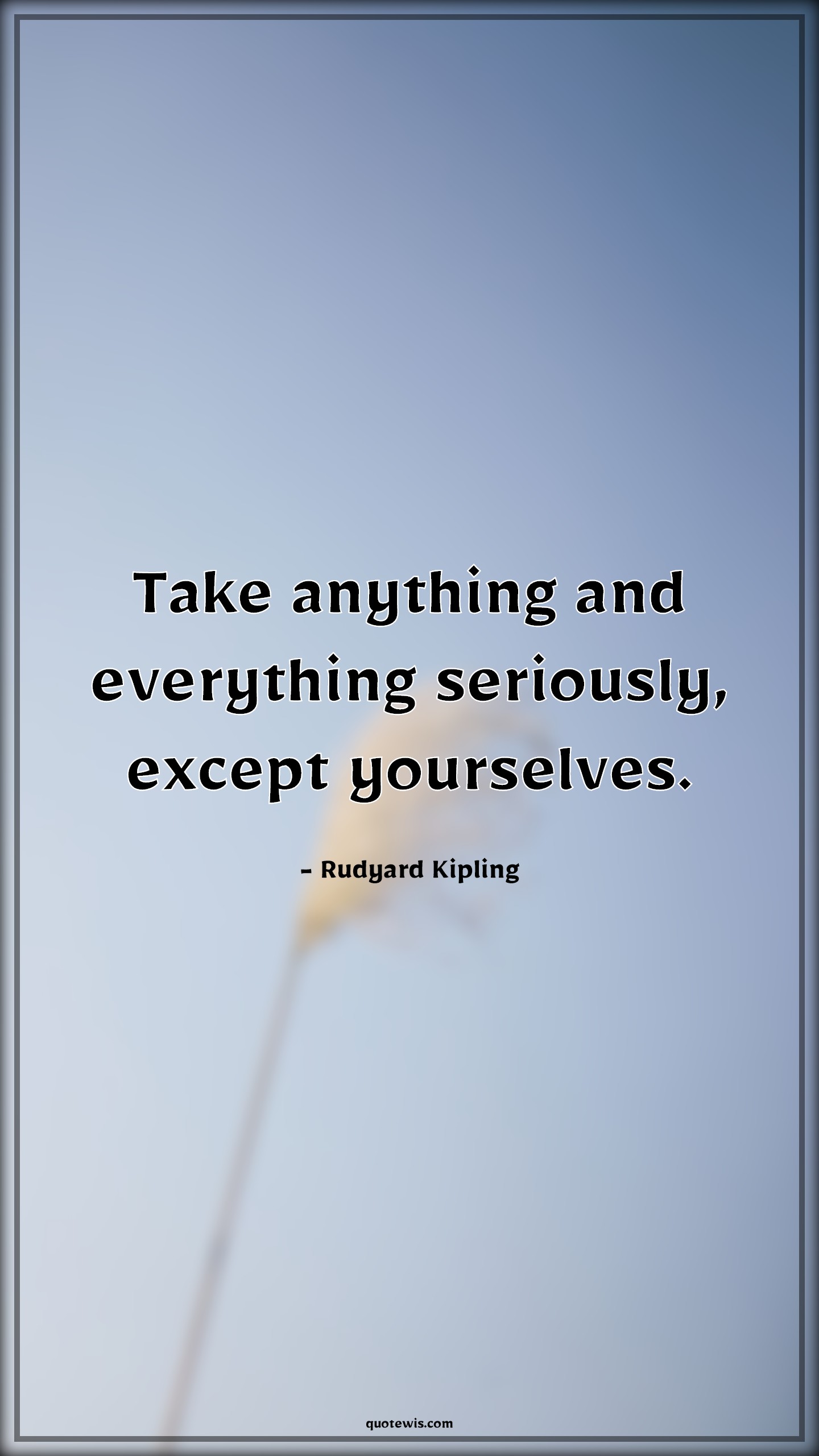 Take anything and everything seriously, except yourselves. - Rudyard Kipling Quotes |  Life Quotes, Yourself Quotes, Everything Quotes, Anything Quotes, Serious Quotes, Except Quotes, Do your best Quotes, Take anything and everything seriously, except yourselves. - Rudyard Kipling Quotes |  Life Quotes, Yourself Quotes, Everything Quotes, Anything Quotes, Serious Quotes, Except Quotes, Do your best Quotes,