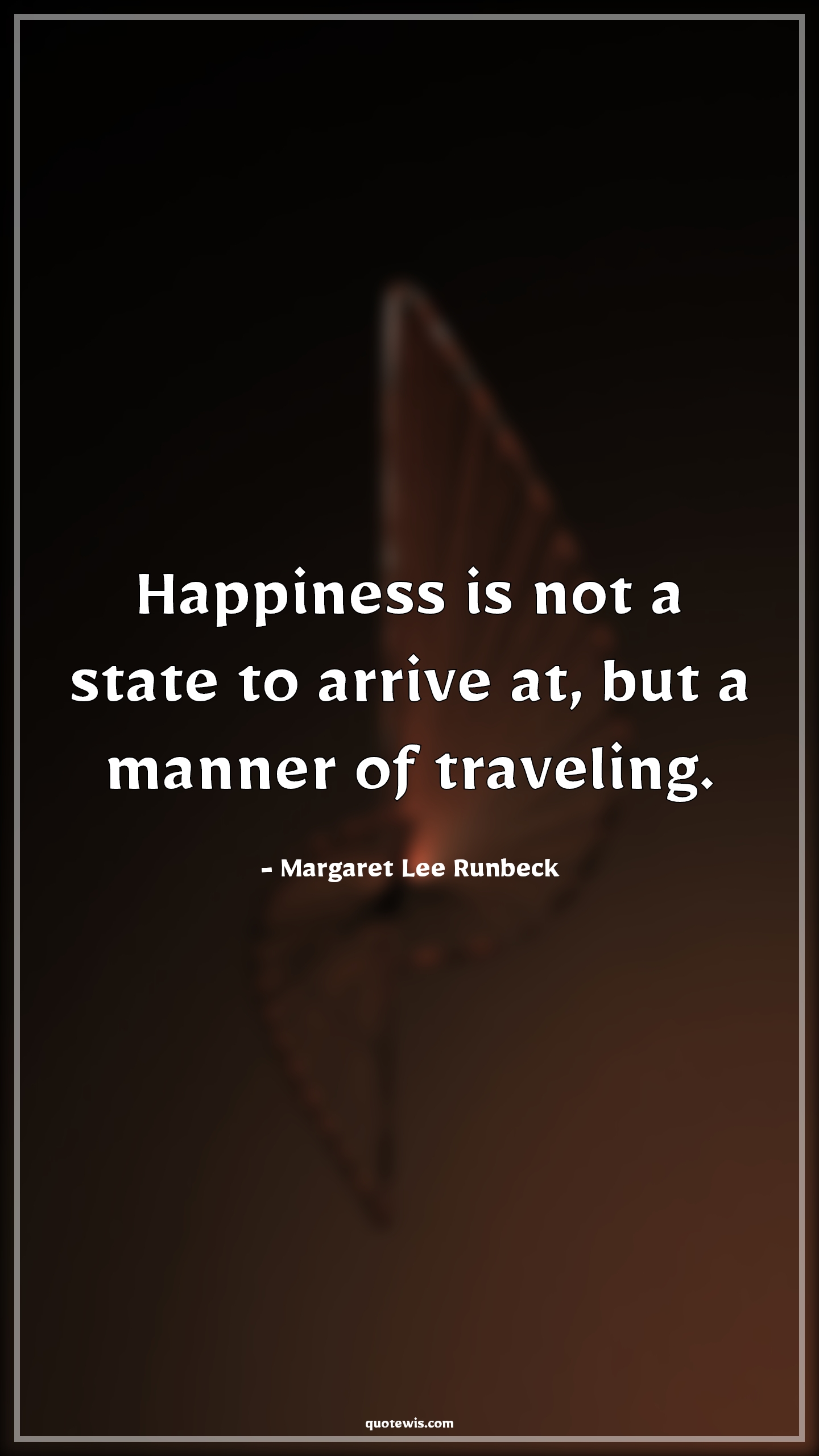 Happiness is not a state to arrive at, but a manner of traveling. - Margaret Lee Runbeck Quotes |  Happiness Quotes, Short happiness Quotes, Short Quotes, Life Quotes, Short life Quotes, Enjoy journey Quotes, Enjoy every moment Quotes, Happiness is not a state to arrive at, but a manner of traveling. - Margaret Lee Runbeck Quotes |  Happiness Quotes, Short happiness Quotes, Short Quotes, Life Quotes, Short life Quotes, Enjoy journey Quotes, Enjoy every moment Quotes,
