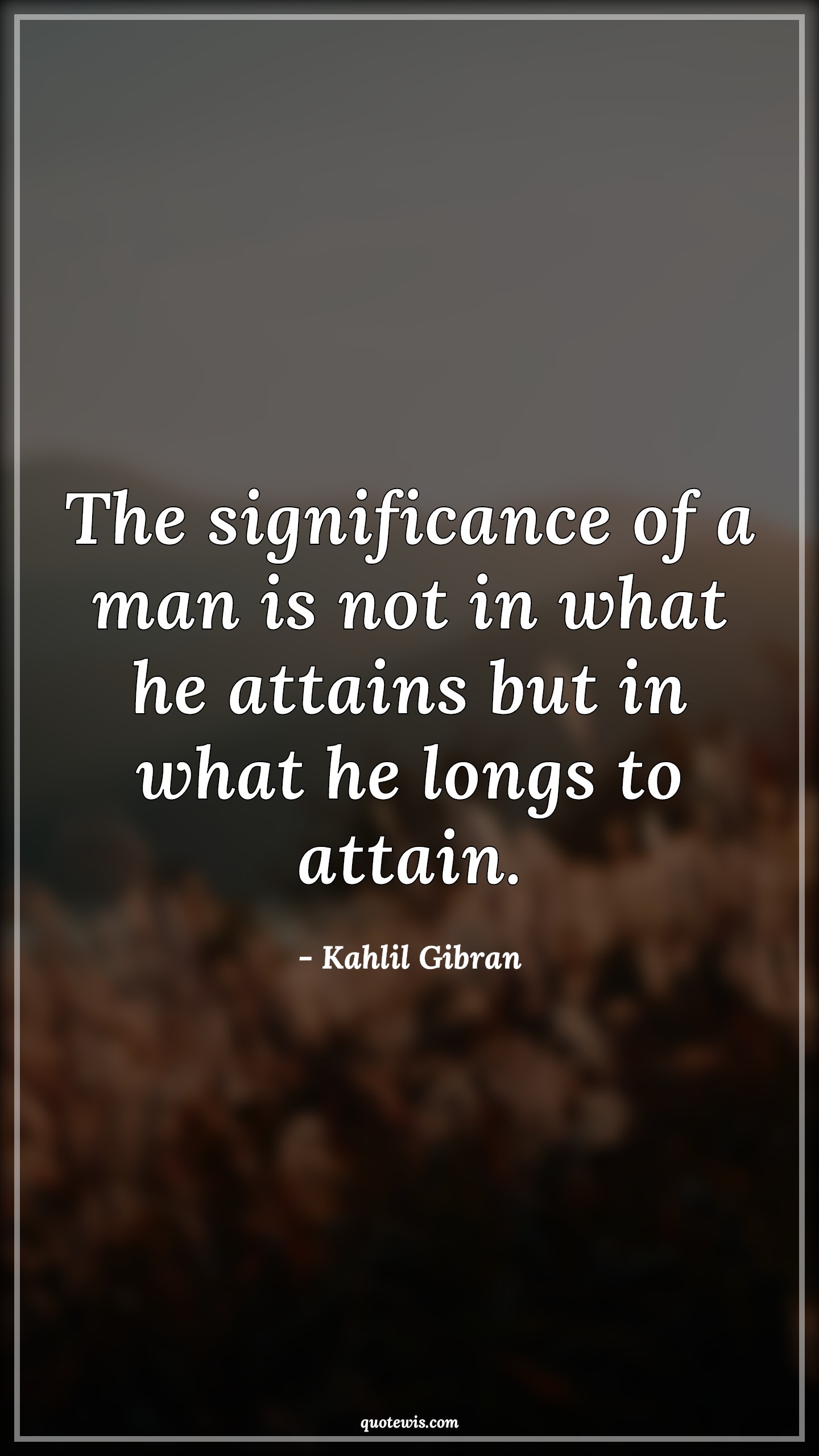 The significance of a man is not in what he attains but in what he longs to attain. - Kahlil Gibran Quotes | The significance of a man is not in what he attains but in what he longs to attain. - Kahlil Gibran Quotes |
