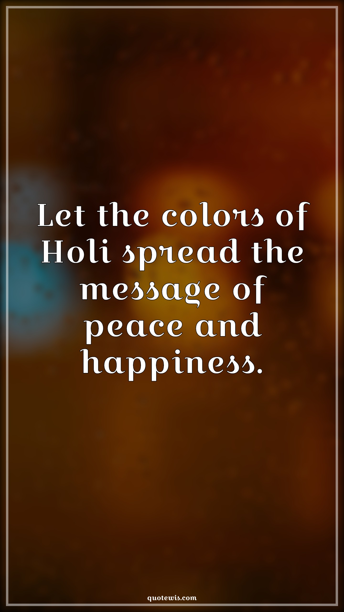 Let the colors of Holi spread the message of peace and happiness. - Anonymous Quotes |  Holi Quotes and Wishes, Let the colors of Holi spread the message of peace and happiness. - Anonymous Quotes |  Holi Quotes and Wishes,