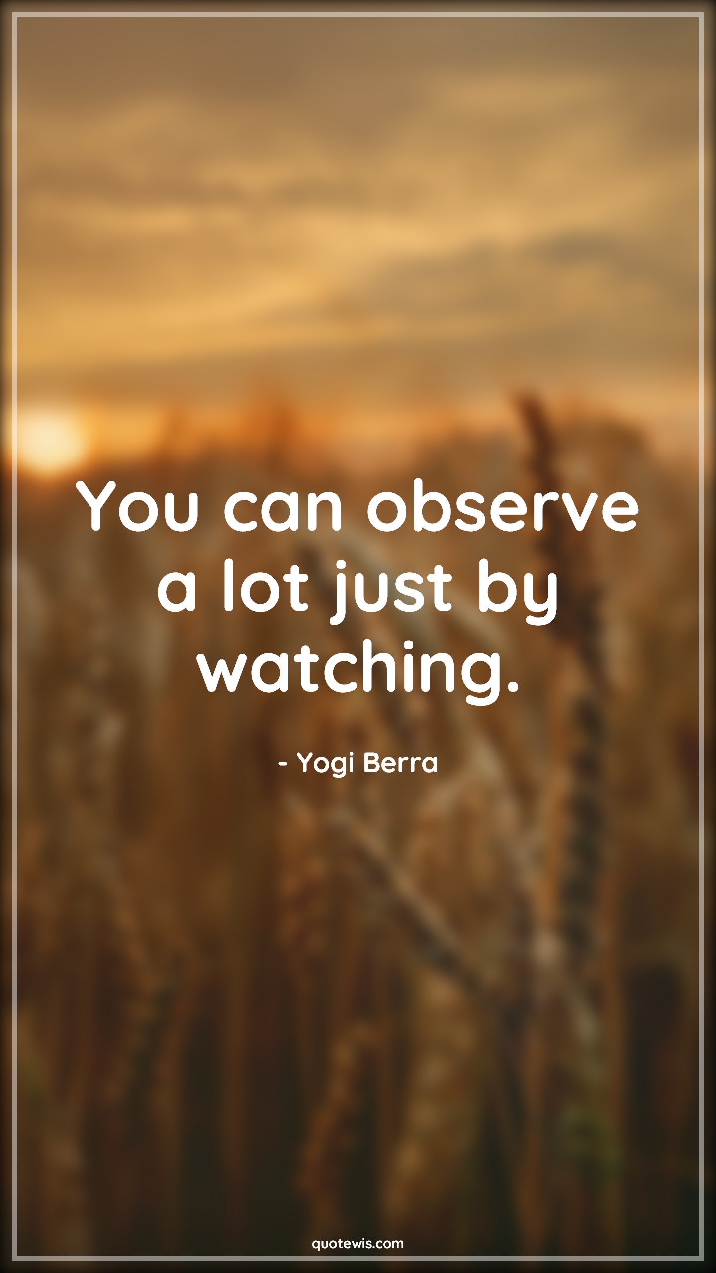 You can observe a lot just by watching. You can observe a lot just by watching.