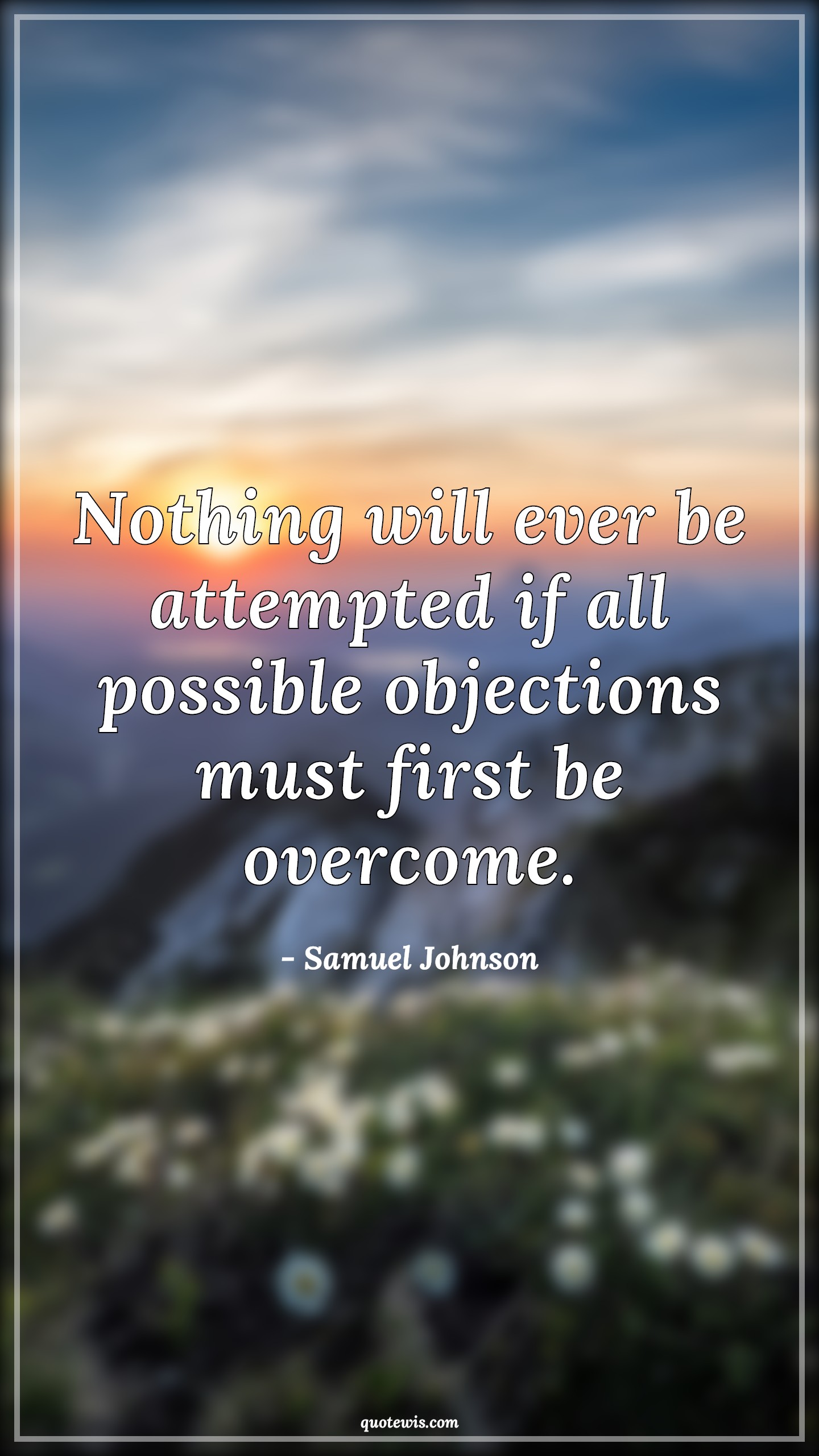 Nothing will ever be attempted if all possible objections must first be overcome. - Samuel Johnson Quotes | Nothing will ever be attempted if all possible objections must first be overcome. - Samuel Johnson Quotes |