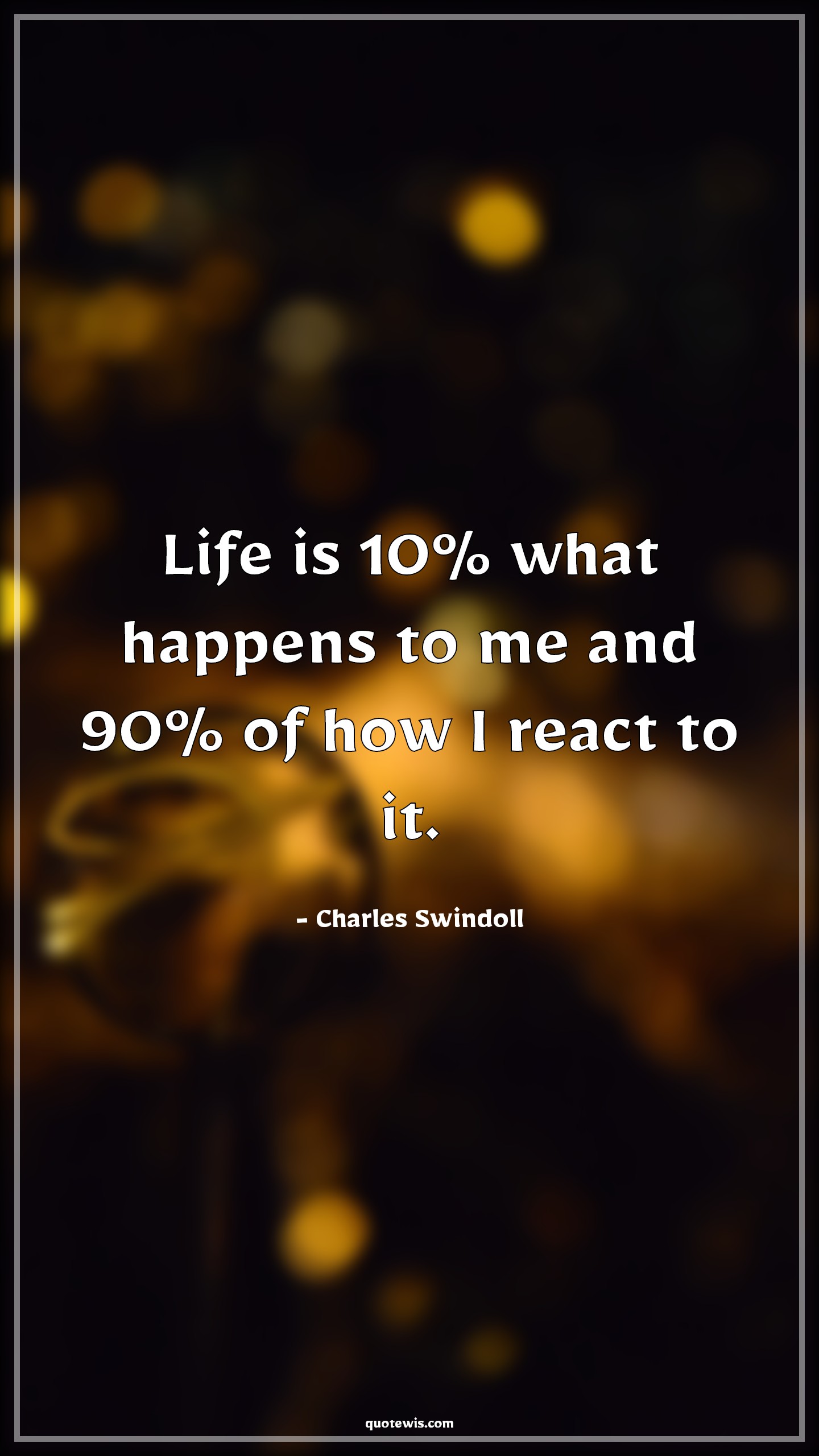 Life is 10% what happens to me and 90% of how I react to it. - Charles Swindoll Quotes |  Life is 10% what happens to me and 90% of how I react to it. - Charles Swindoll Quotes |