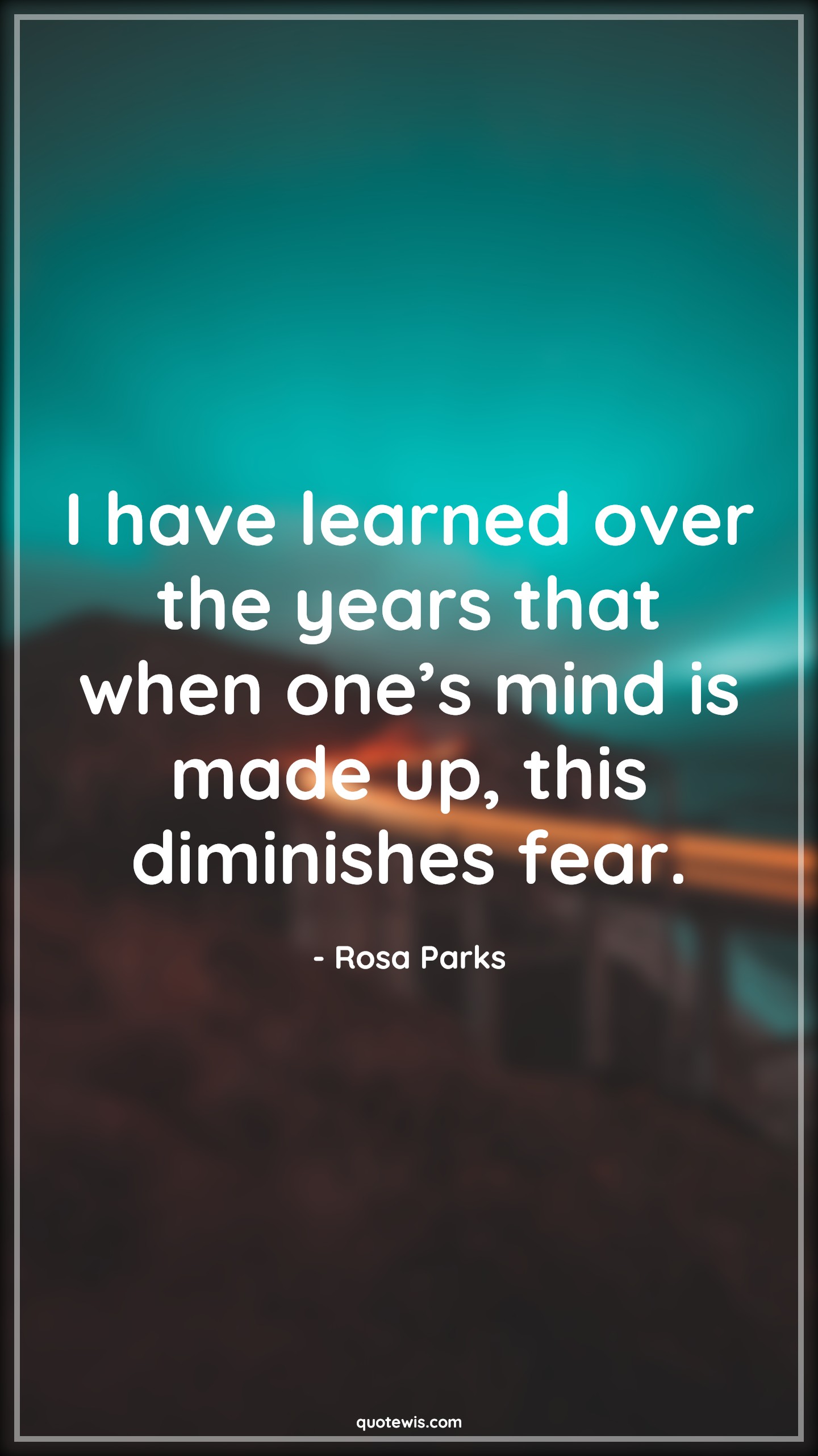 I have learned over the years that when one’s mind is made up, this diminishes fear. I have learned over the years that when one’s mind is made up, this diminishes fear.