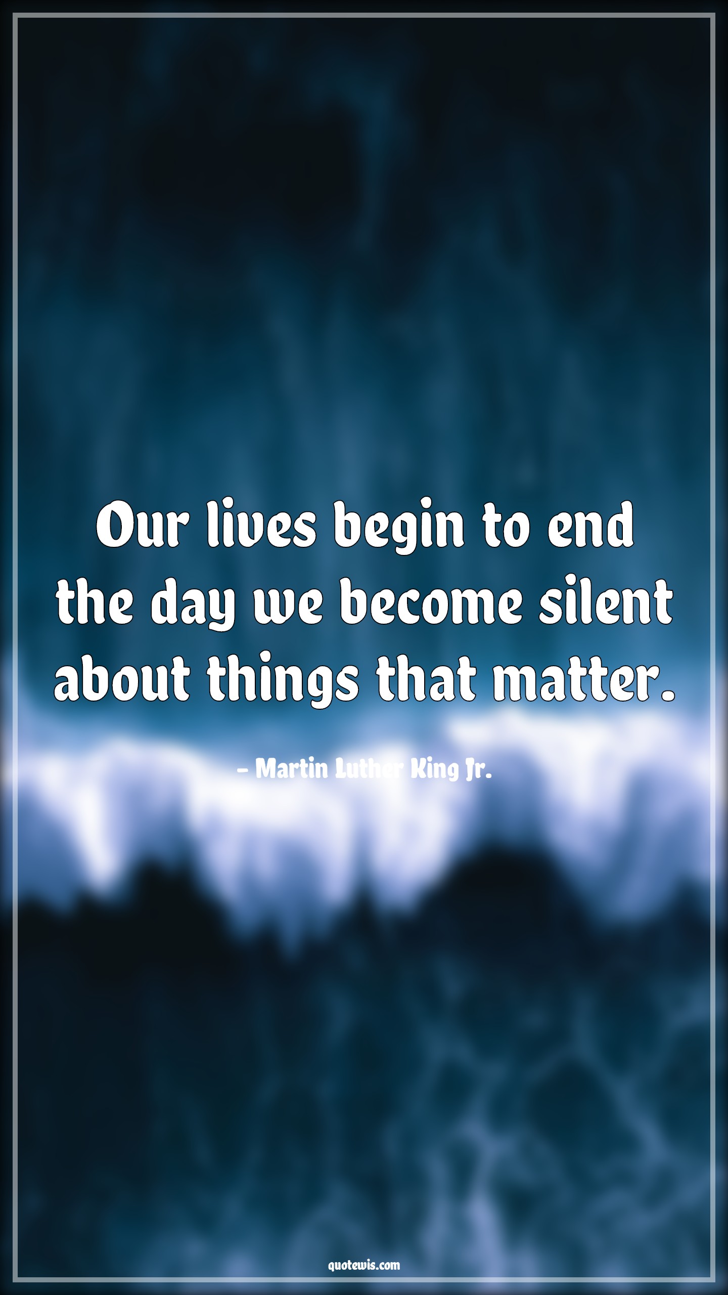 Our lives begin to end the day we become silent about things that matter. - Martin Luther King Jr. Quotes |  Our lives begin to end the day we become silent about things that matter. - Martin Luther King Jr. Quotes |