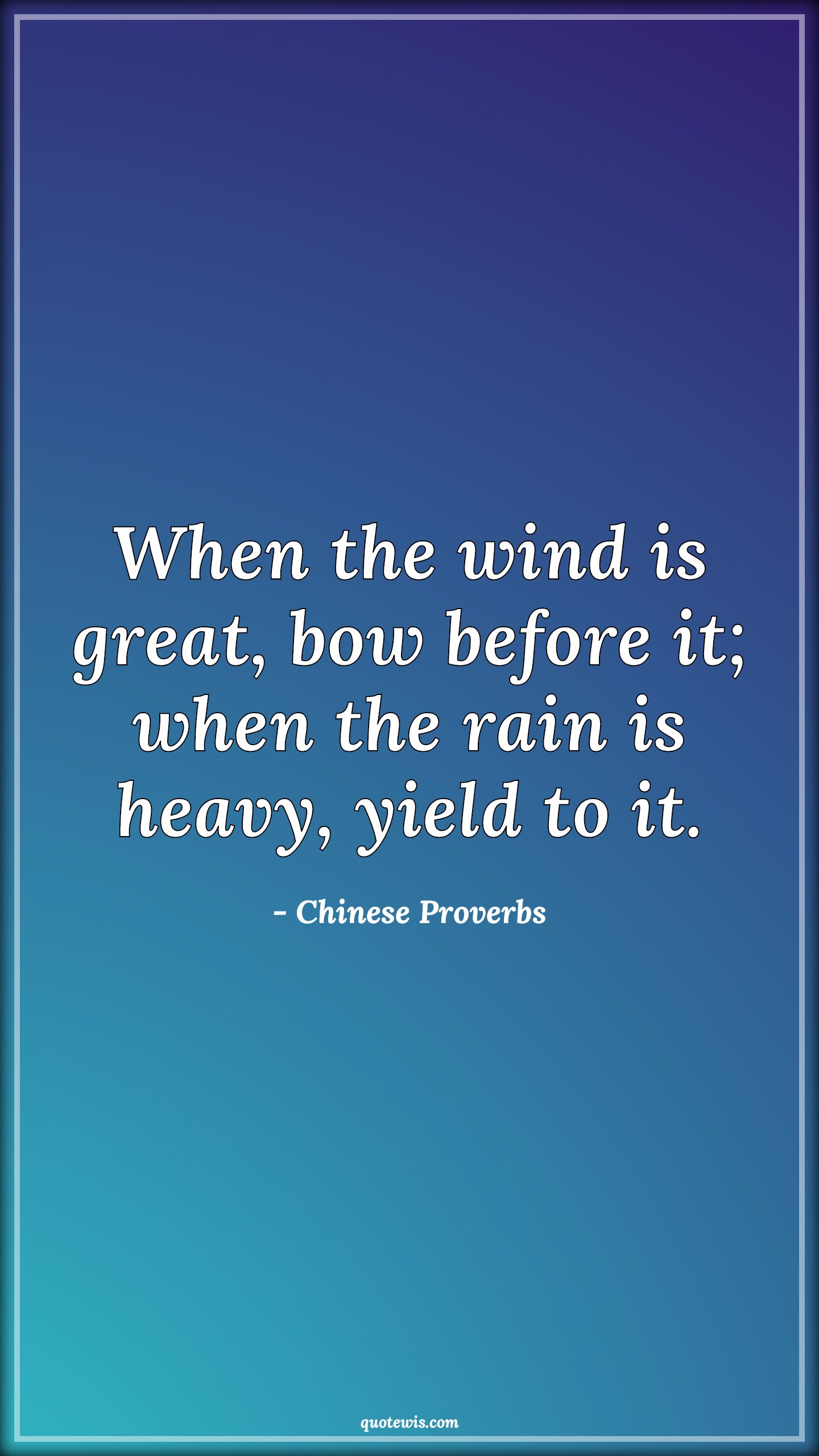 When the wind is great, bow before it; when the rain is heavy, yield to it. - Chinese Proverbs Quotes |  When the wind is great, bow before it; when the rain is heavy, yield to it. - Chinese Proverbs Quotes |