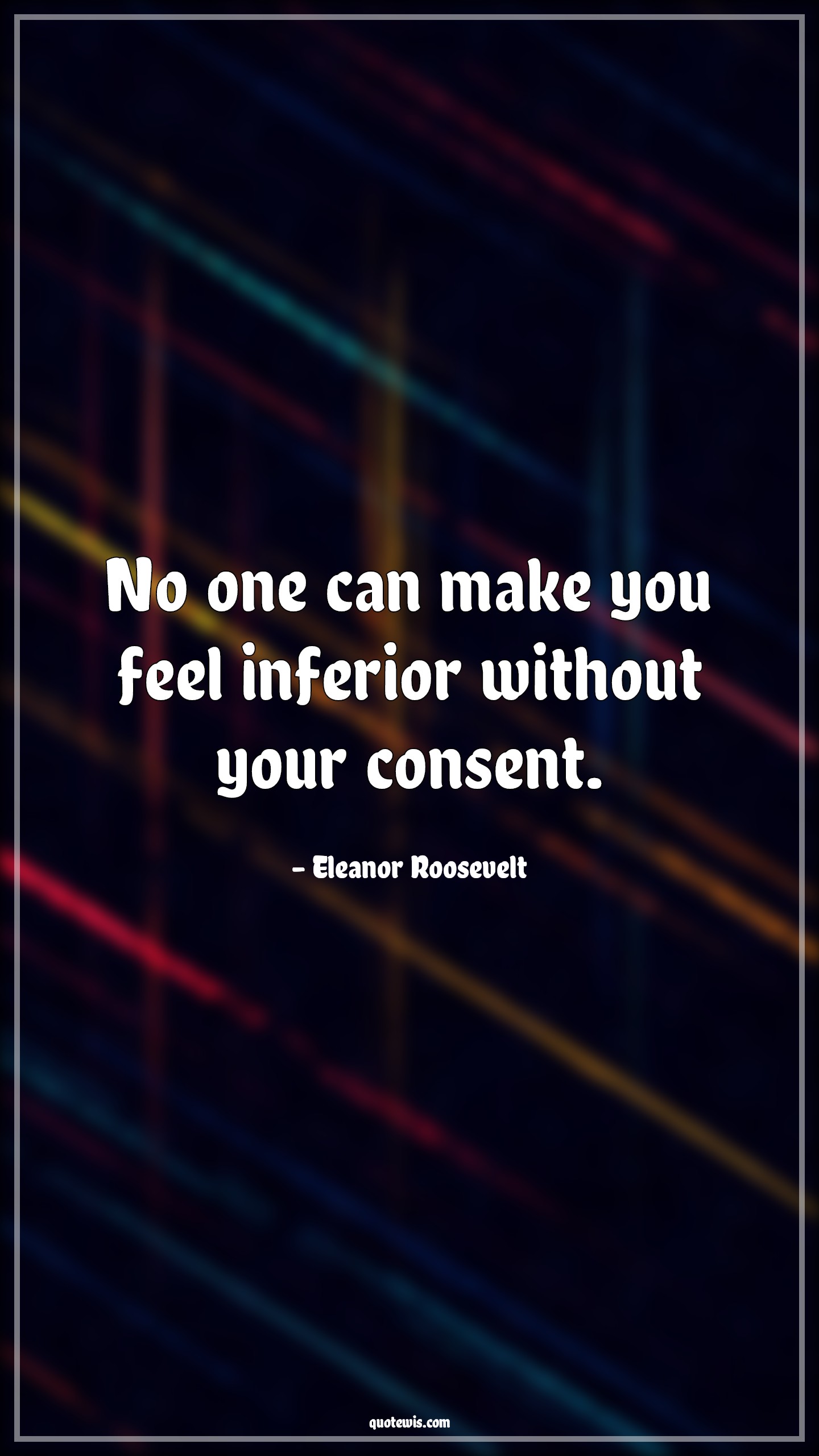 No one can make you feel inferior without your consent. No one can make you feel inferior without your consent.