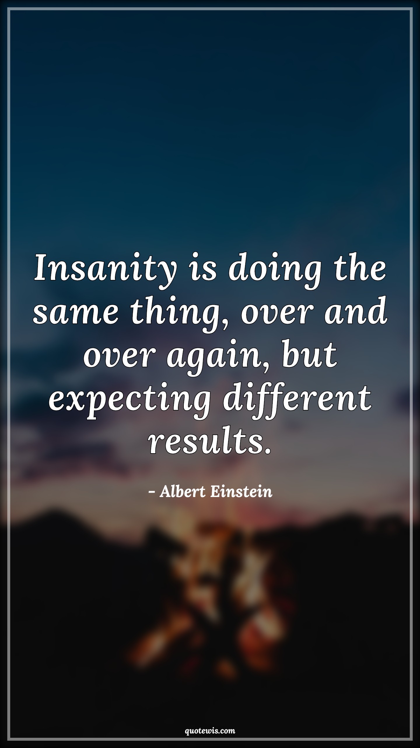 Insanity is doing the same thing, over and over again, but expecting different results. Insanity is doing the same thing, over and over again, but expecting different results.