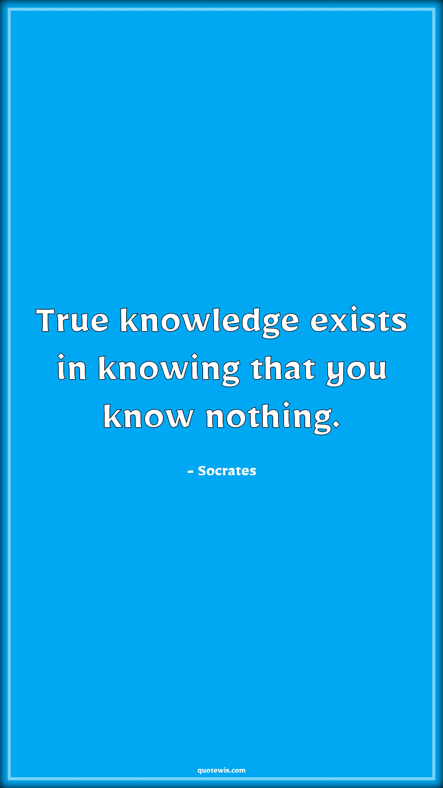 True knowledge exists in knowing that you know nothing. True knowledge exists in knowing that you know nothing.