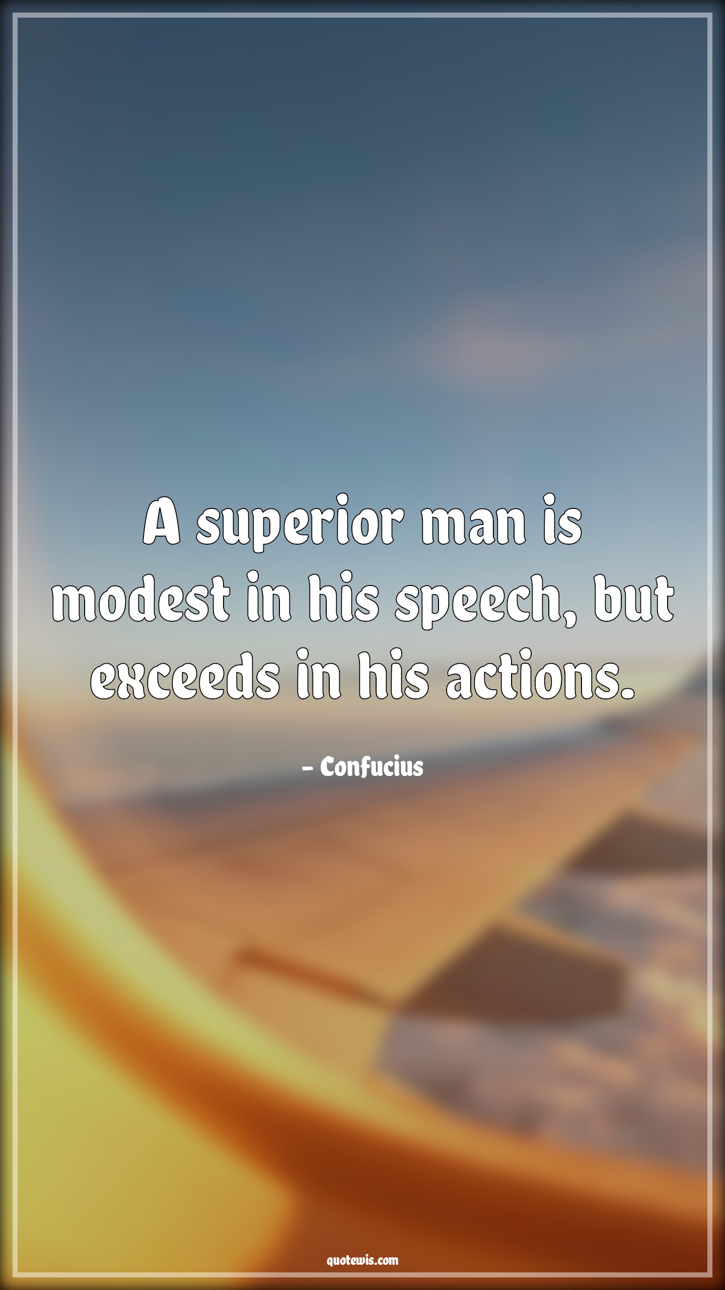 A superior man is modest in his speech, but exceeds in his actions. A superior man is modest in his speech, but exceeds in his actions.