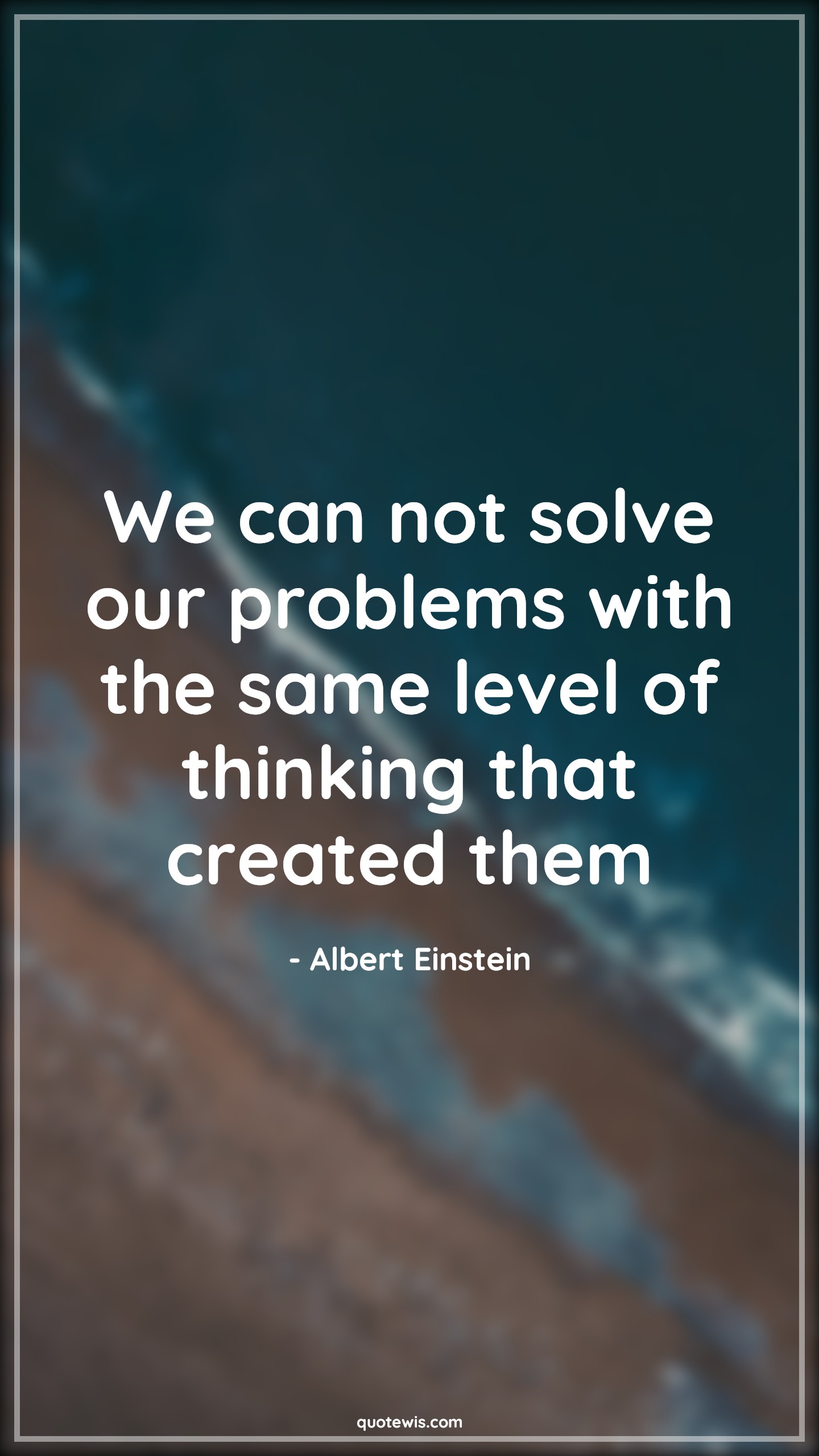 We can not solve our problems with the same level of thinking that created them We can not solve our problems with the same level of thinking that created them