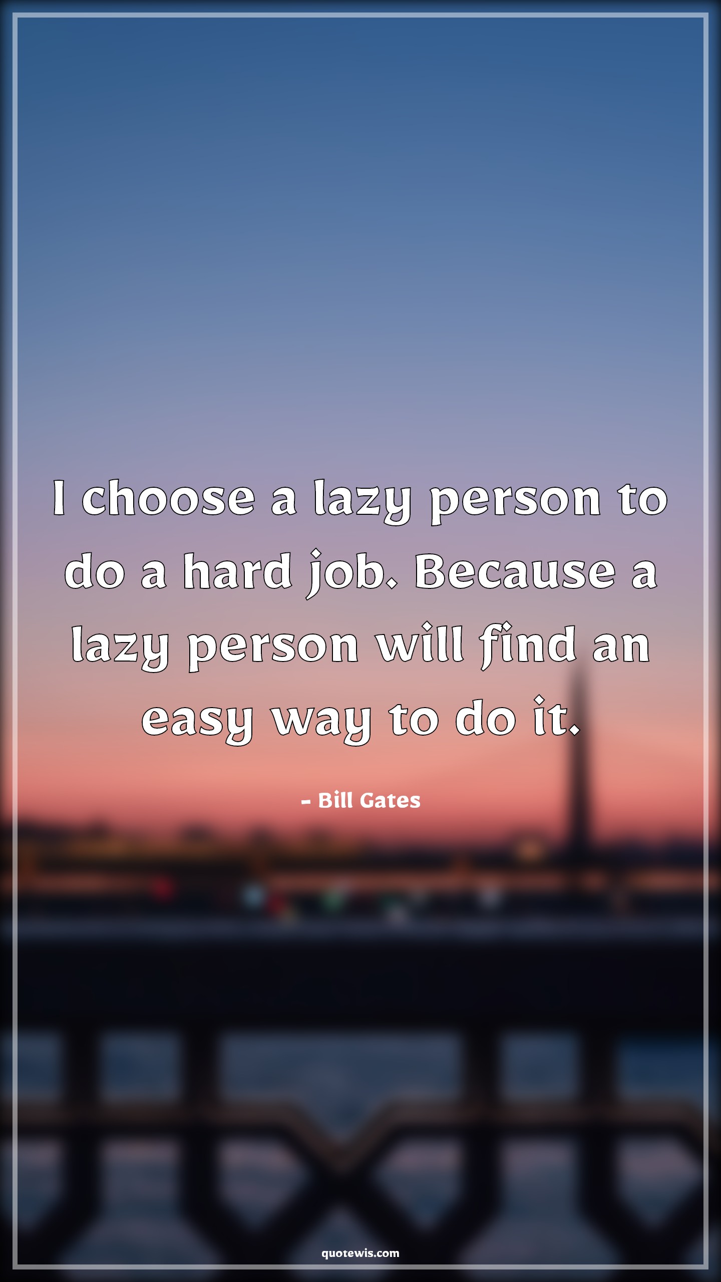 I choose a lazy person to do a hard job. Because a lazy person will find an easy way to do it. I choose a lazy person to do a hard job. Because a lazy person will find an easy way to do it.