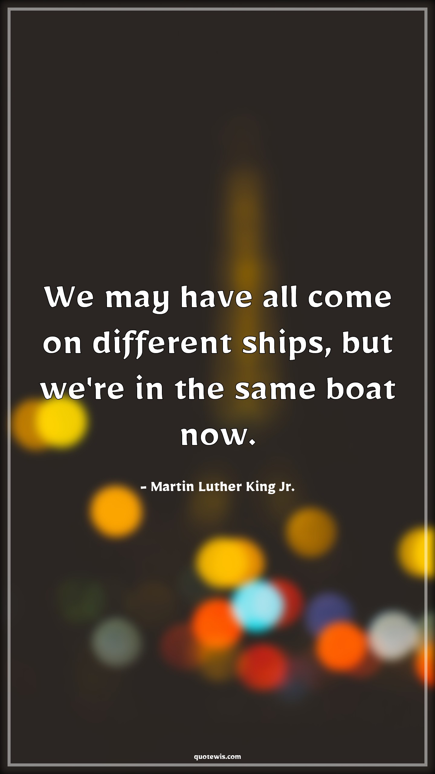 We may have all come on different ships, but we're in the same boat now. - Martin Luther King Jr. Quotes | Life Quotes, Philosophy Quotes, We may have all come on different ships, but we're in the same boat now. - Martin Luther King Jr. Quotes | Life Quotes, Philosophy Quotes,
