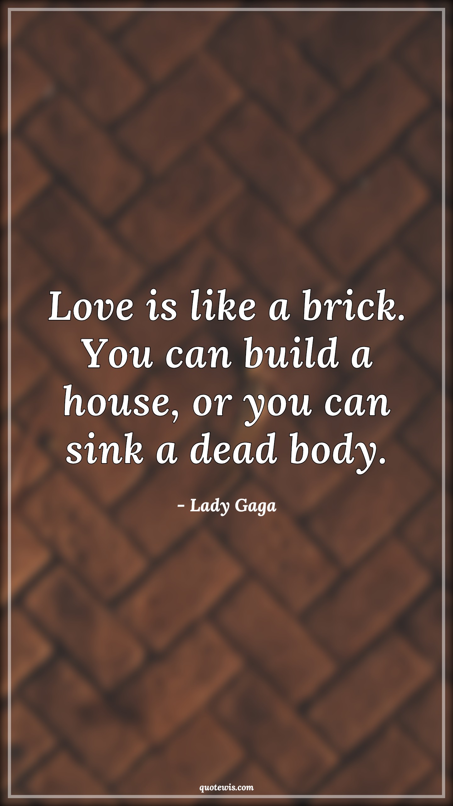 Love is like a brick. You can build a house, or you can sink a dead body. - Lady Gaga Quotes |  Brick Quotes, Build Quotes, Dead Quotes, House Quotes, Love Quotes, Love is like a brick. You can build a house, or you can sink a dead body. - Lady Gaga Quotes |  Brick Quotes, Build Quotes, Dead Quotes, House Quotes, Love Quotes,
