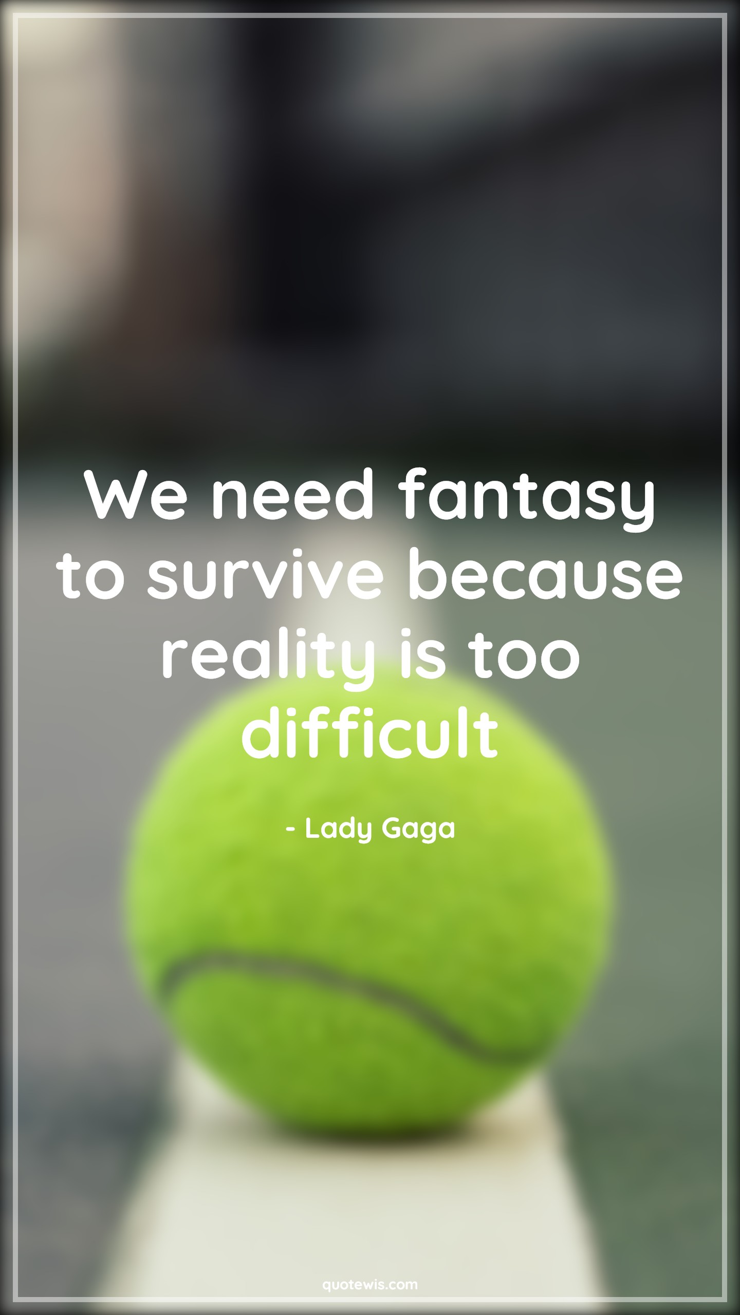 We need fantasy to survive because reality is too difficult - Lady Gaga Quotes |  Fantasy Quotes, Survive Quotes, Reality Quotes, Life Quotes, We need fantasy to survive because reality is too difficult - Lady Gaga Quotes |  Fantasy Quotes, Survive Quotes, Reality Quotes, Life Quotes,