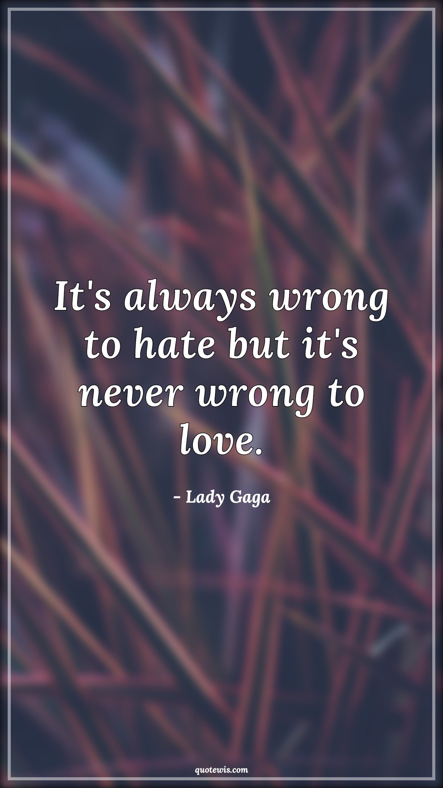 It's always wrong to hate but it's never wrong to love. - Lady Gaga Quotes |  Love Quotes, Hate Quotes, Wrong Quotes, Never Quotes, Always Quotes, It's always wrong to hate but it's never wrong to love. - Lady Gaga Quotes |  Love Quotes, Hate Quotes, Wrong Quotes, Never Quotes, Always Quotes,