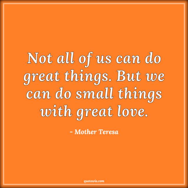 Not all of us can do great things. But we can do small things with great love. Not all of us can do great things. But we can do small things with great love.