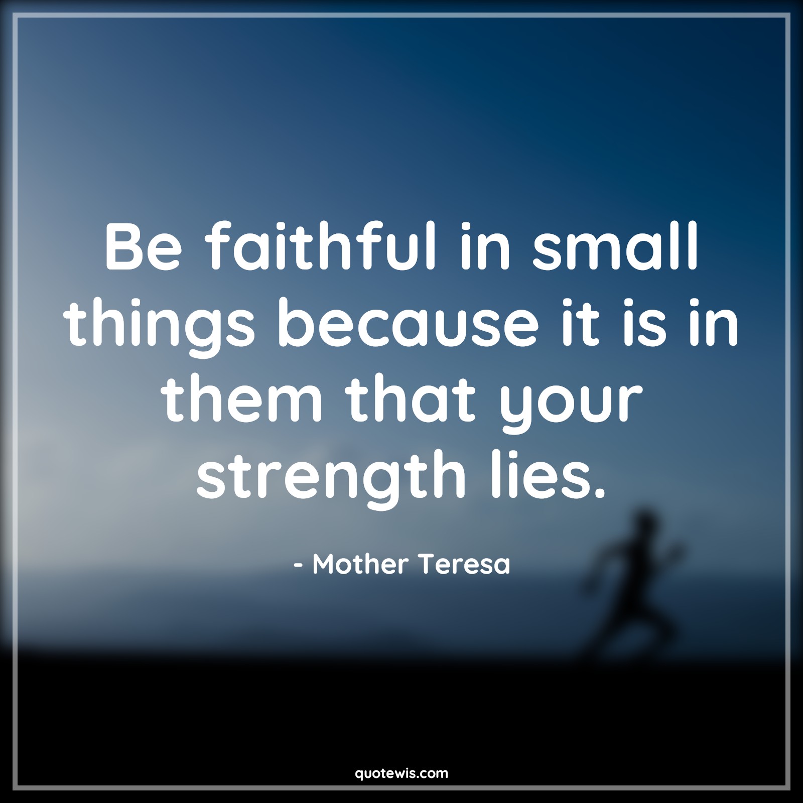 Be faithful in small things because it is in them that your strength lies. - Mother Teresa Quotes |  Hope Quotes, Faith Quotes, Strength Quotes, Loyal Quotes, Trust Quotes, Be faithful in small things because it is in them that your strength lies. - Mother Teresa Quotes |  Hope Quotes, Faith Quotes, Strength Quotes, Loyal Quotes, Trust Quotes,