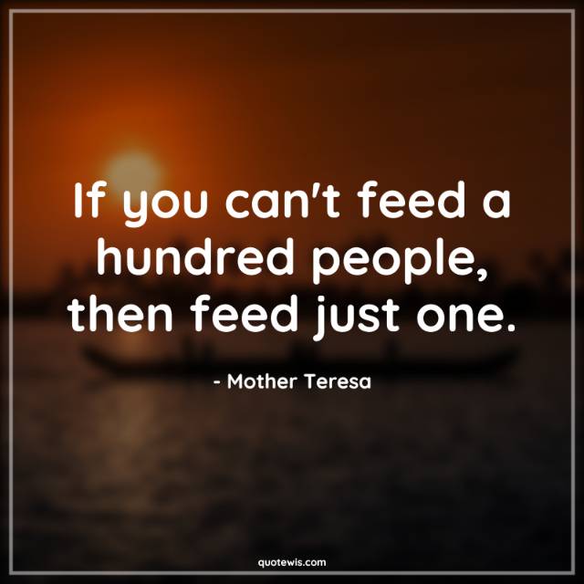 If you can't feed a hundred people, then feed just one. If you can't feed a hundred people, then feed just one.