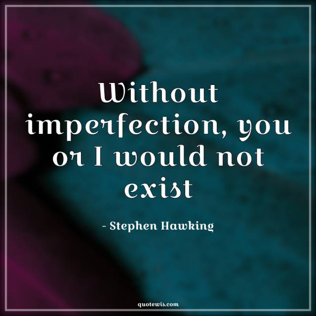 Without imperfection, you or I would not exist Without imperfection, you or I would not exist