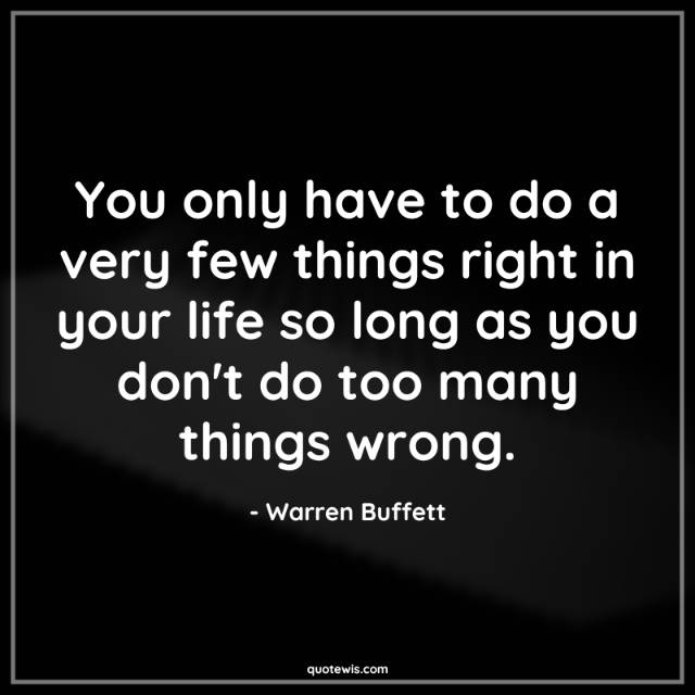 You only have to do a very few things right in your life so long as you don't do too many things wrong. You only have to do a very few things right in your life so long as you don't do too many things wrong.