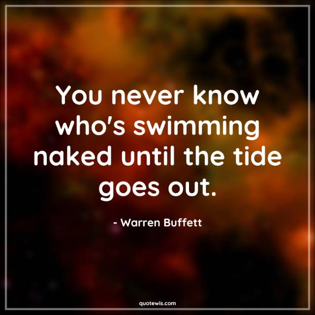 You never know who's swimming naked until the tide goes out. You never know who's swimming naked until the tide goes out.