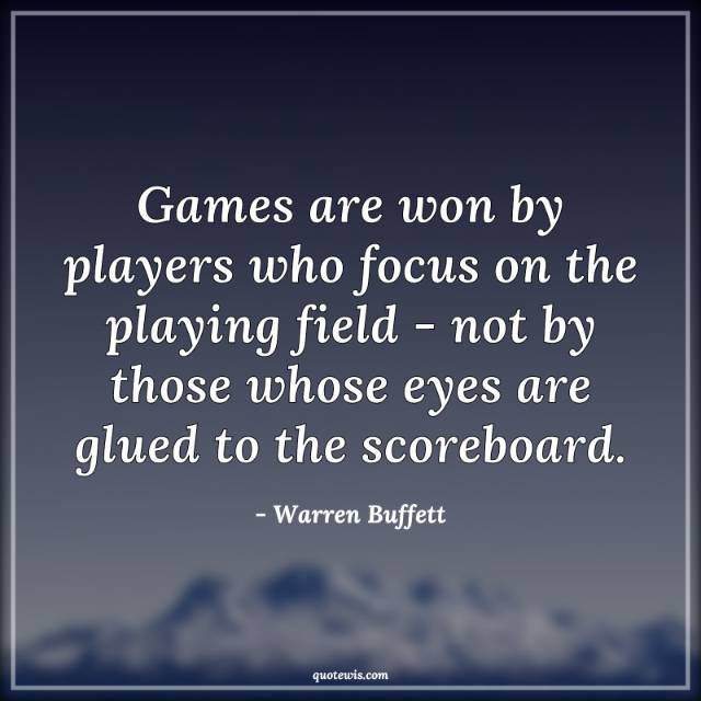 Games are won by players who focus on the playing field - not by those whose eyes are glued to the scoreboard. Games are won by players who focus on the playing field - not by those whose eyes are glued to the scoreboard.